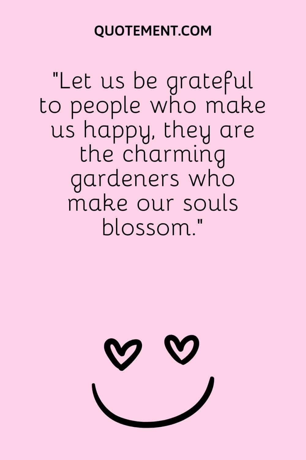 Let us be grateful to people who make us happy, they are the charming gardeners who make our souls blossom