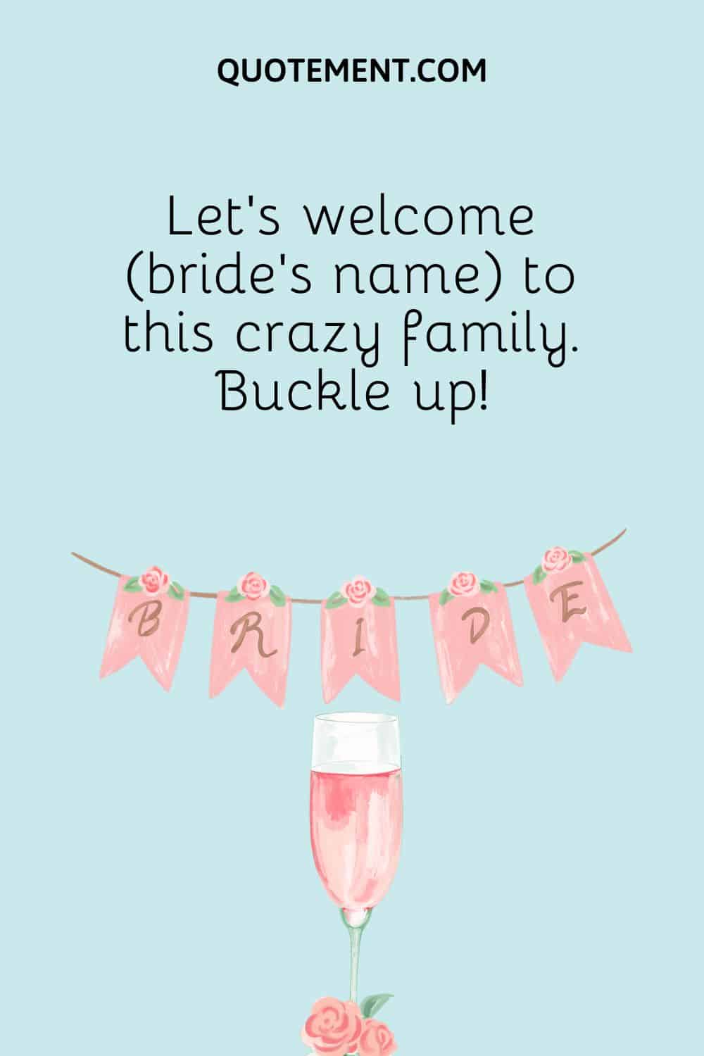 Let’s welcome (bride’s name) to this crazy family. Buckle up!