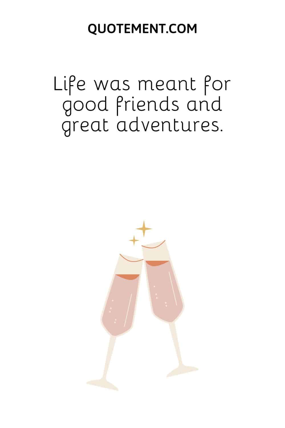 Life was meant for good friends and great adventures.