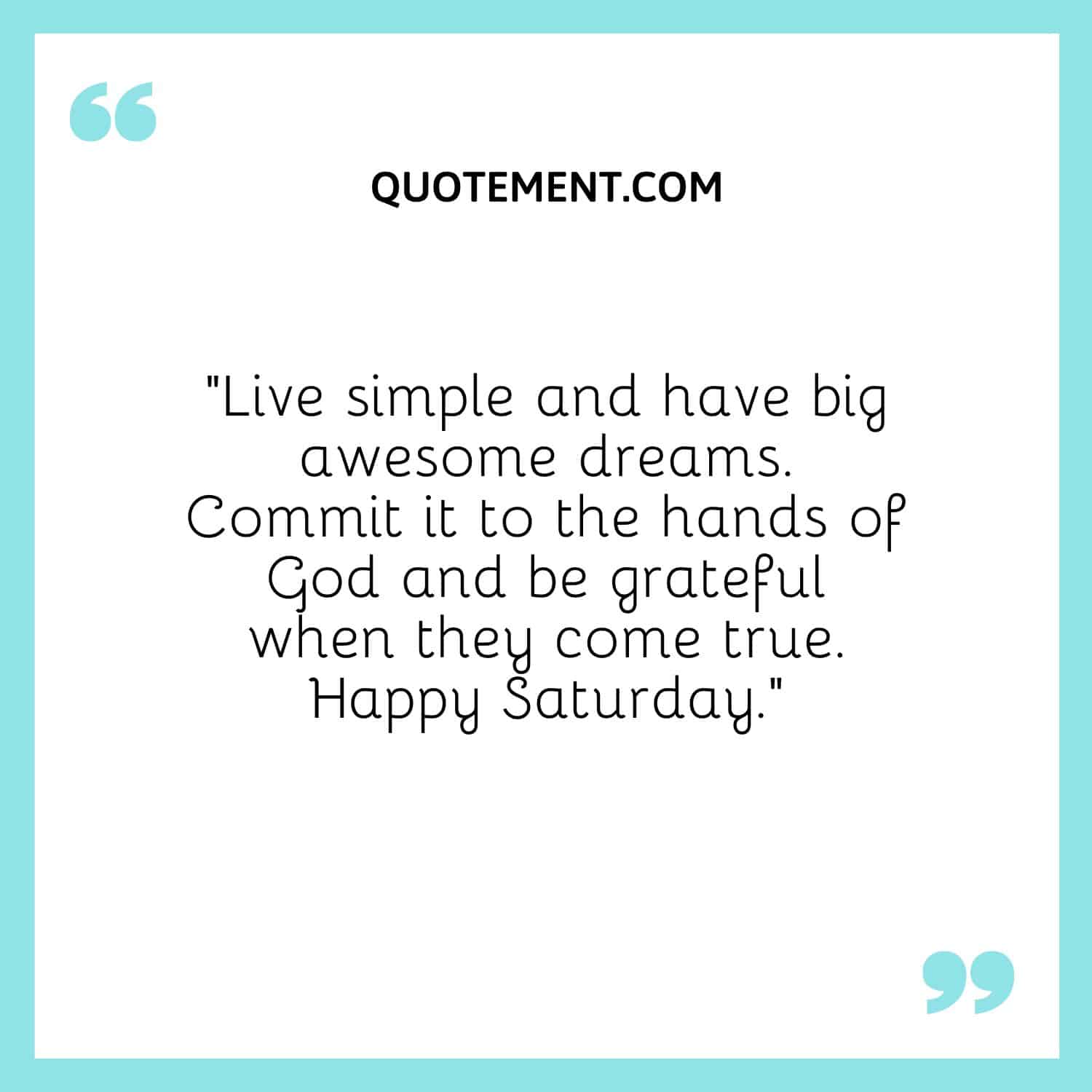 “Live simple and have big awesome dreams. Commit it to the hands of God and be grateful when they come true. Happy Saturday.”