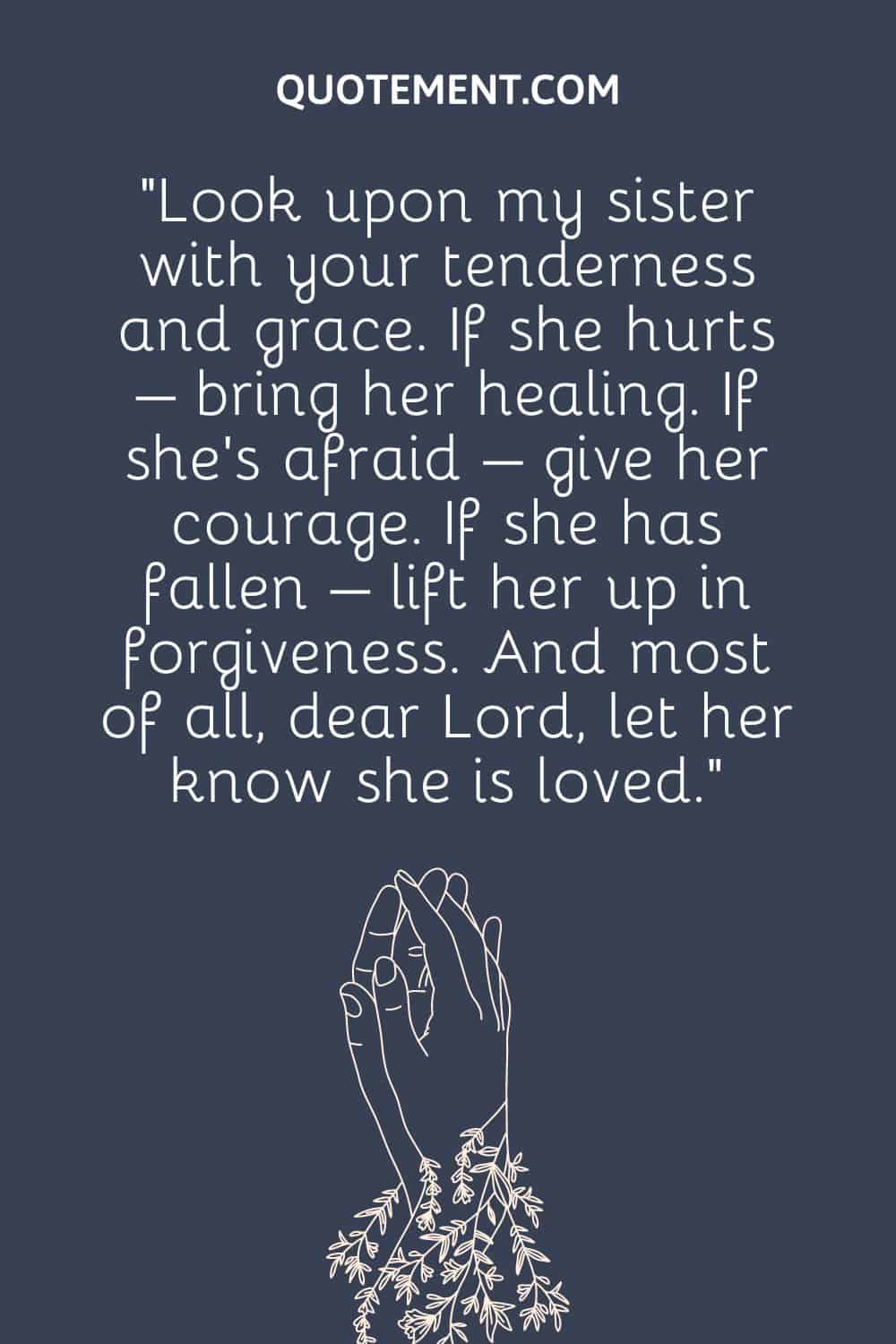 “Look upon my sister with your tenderness and grace. If she hurts – bring her healing.