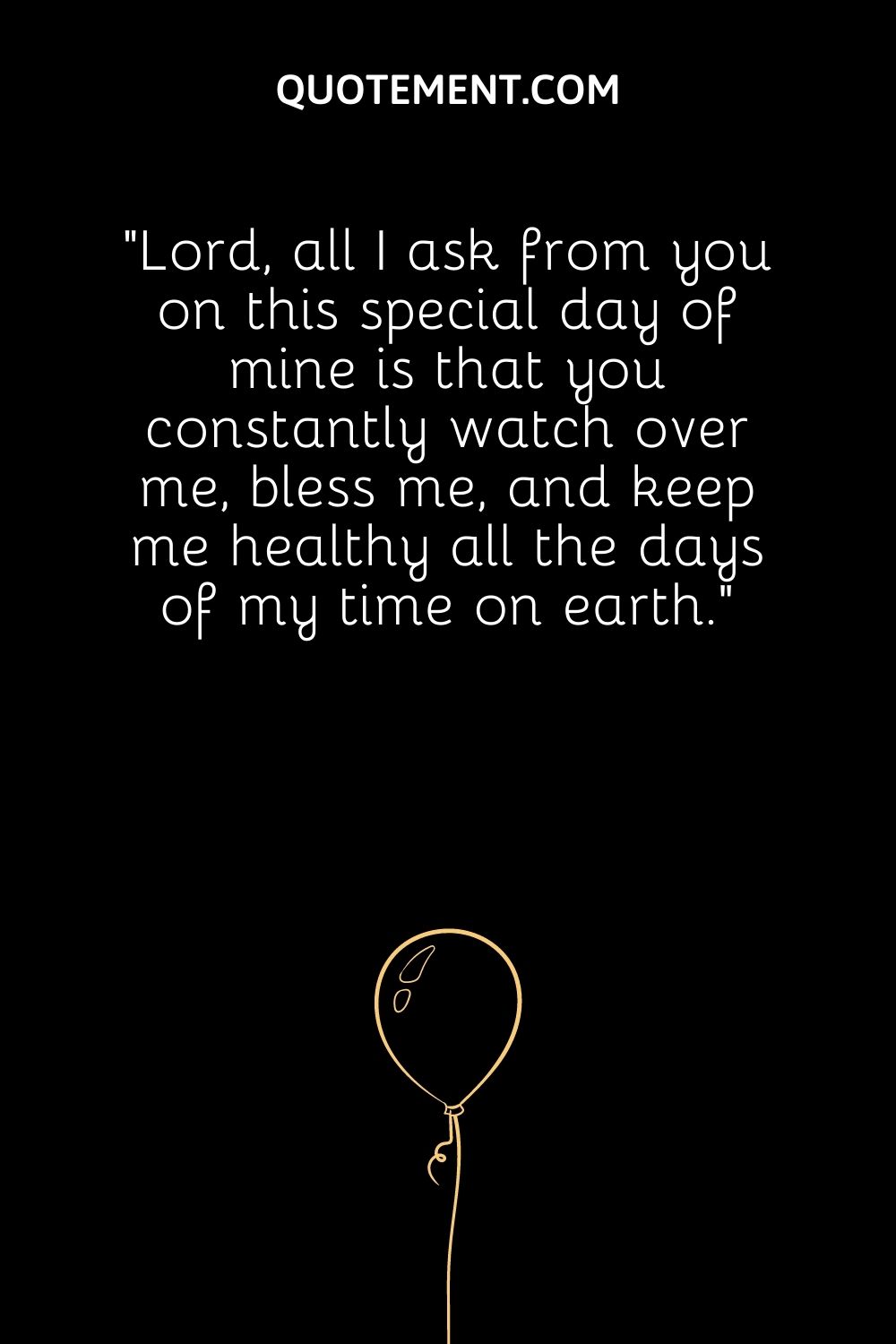 Lord, all I ask from you on this special day of mine is that you constantly watch over me, bless me, and keep me healthy all the days of my time on earth