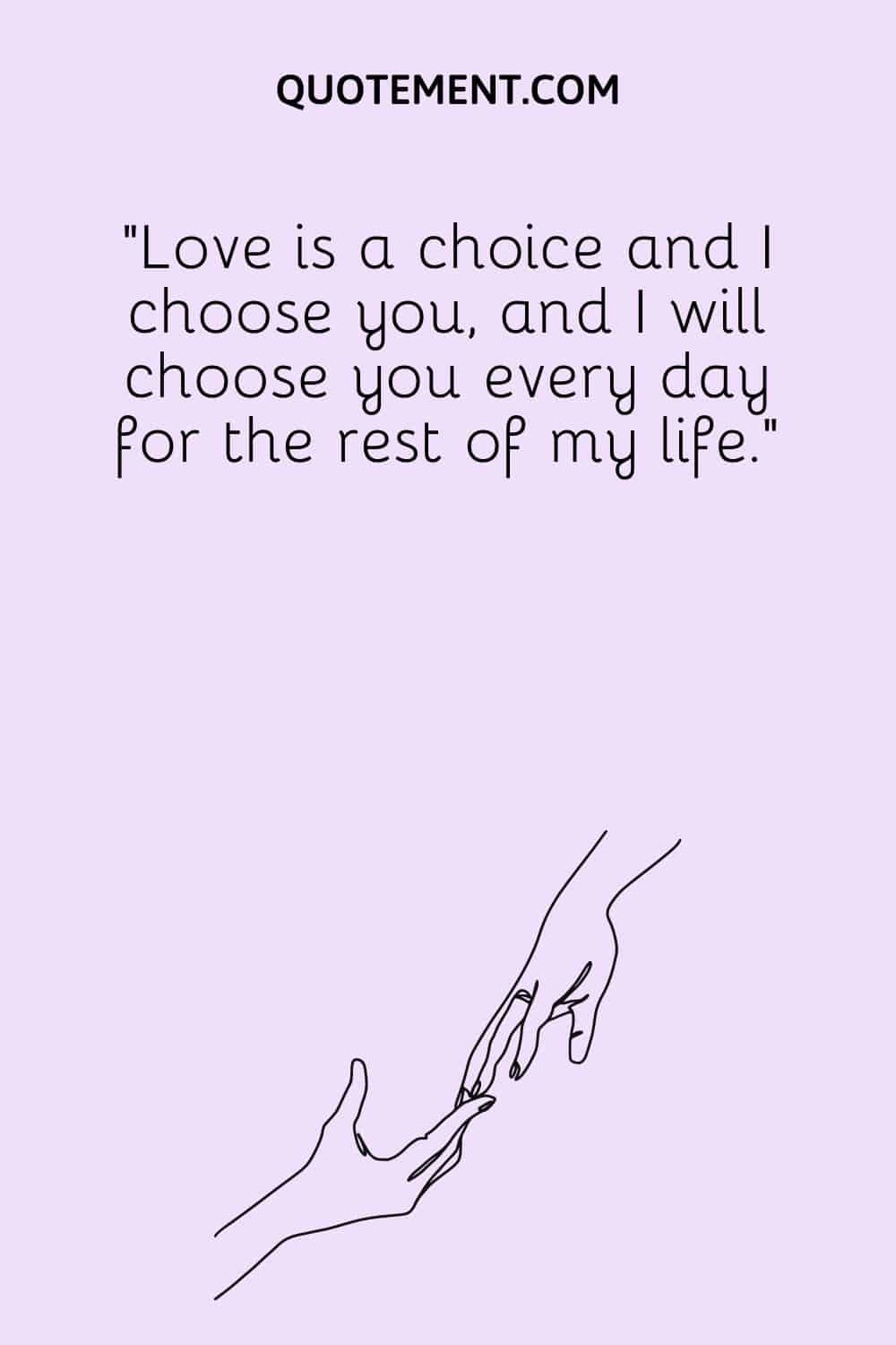 Love is a choice and I choose you, and I will choose you every day for the rest of my life