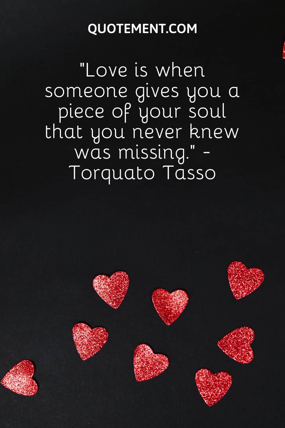“Love is when someone gives you a piece of your soul that you never knew was missing.” - Torquato Tasso