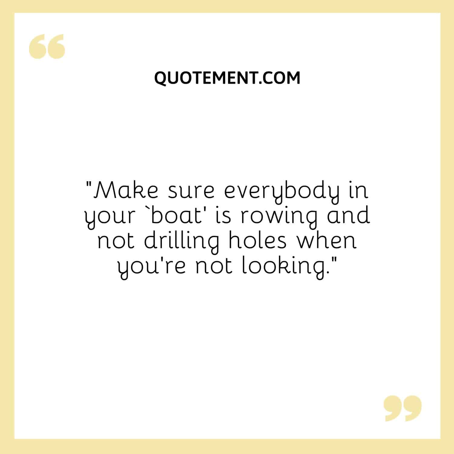“Make sure everybody in your ‘boat’ is rowing and not drilling holes when you’re not looking.”