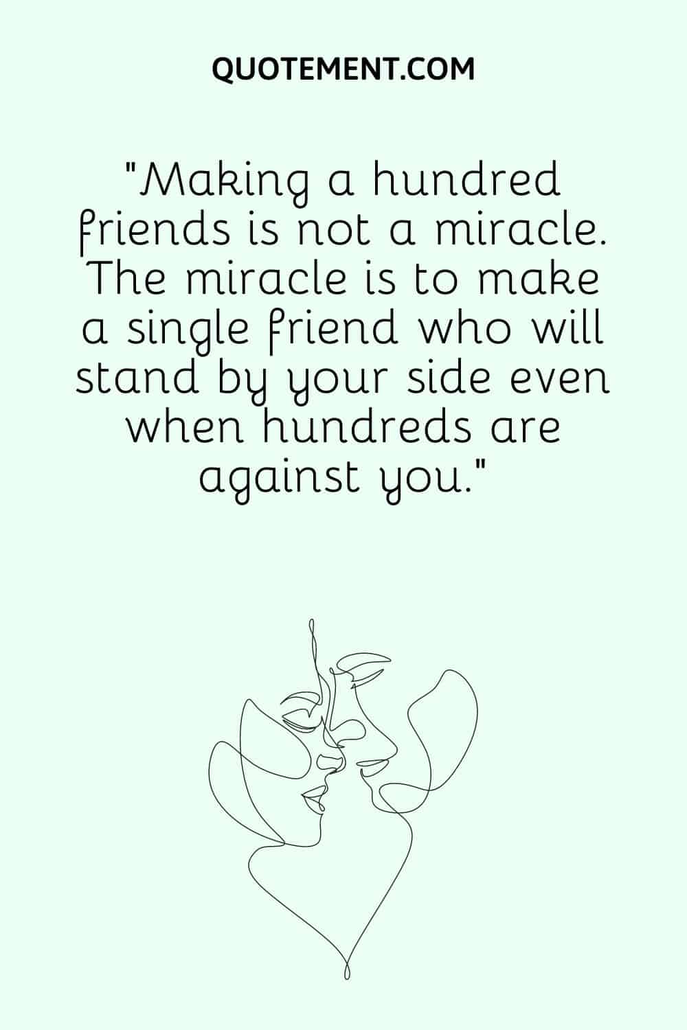 “Making a hundred friends is not a miracle. The miracle is to make a single friend who will stand by your side even when hundreds are against you.”