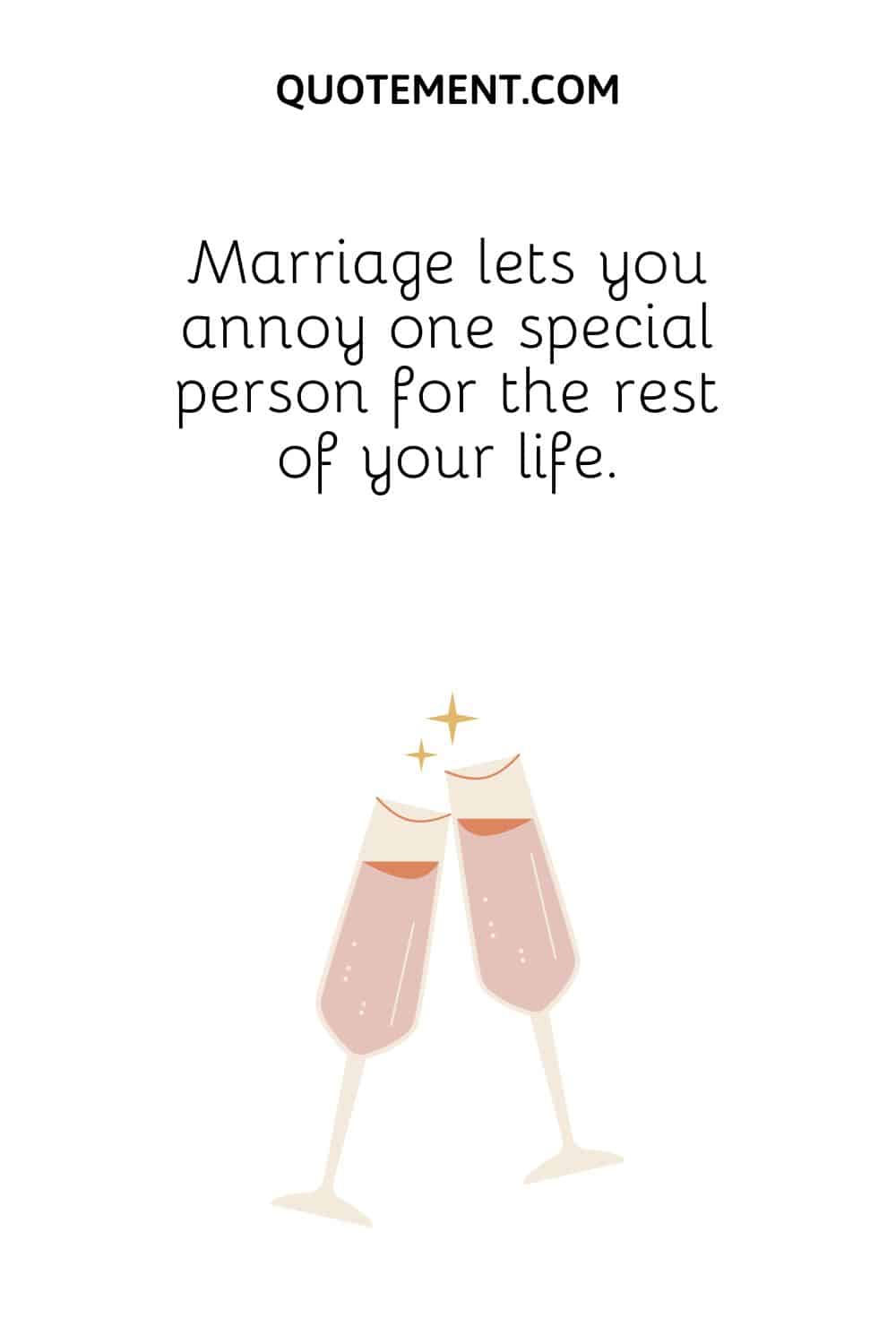 Marriage lets you annoy one special person for the rest of your life.