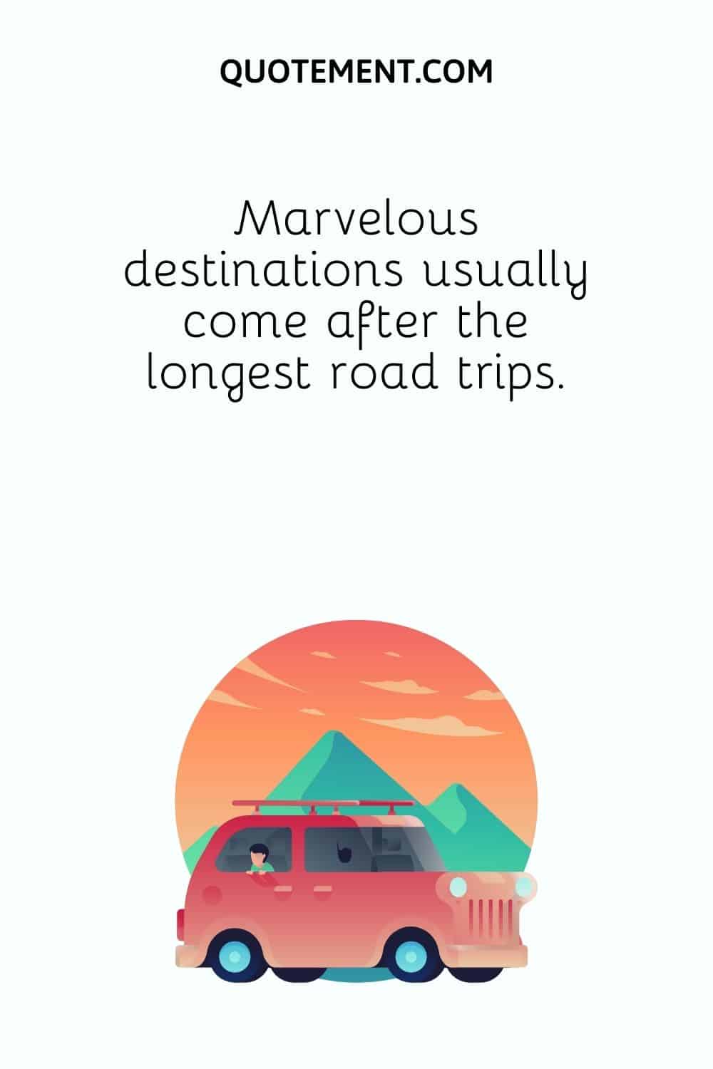 Marvelous destinations usually come after the longest road trips