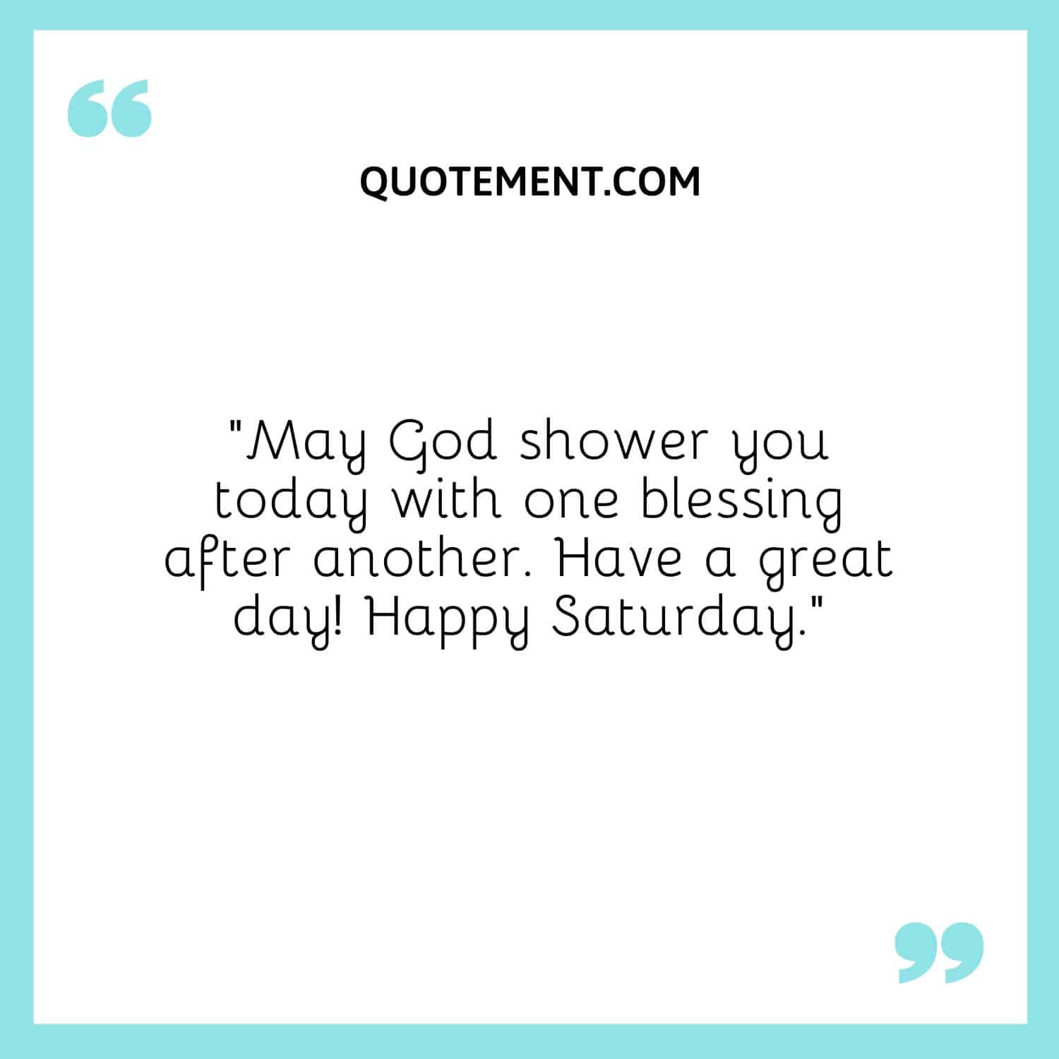 “May God shower you today with one blessing after another. Have a great day! Happy Saturday.”