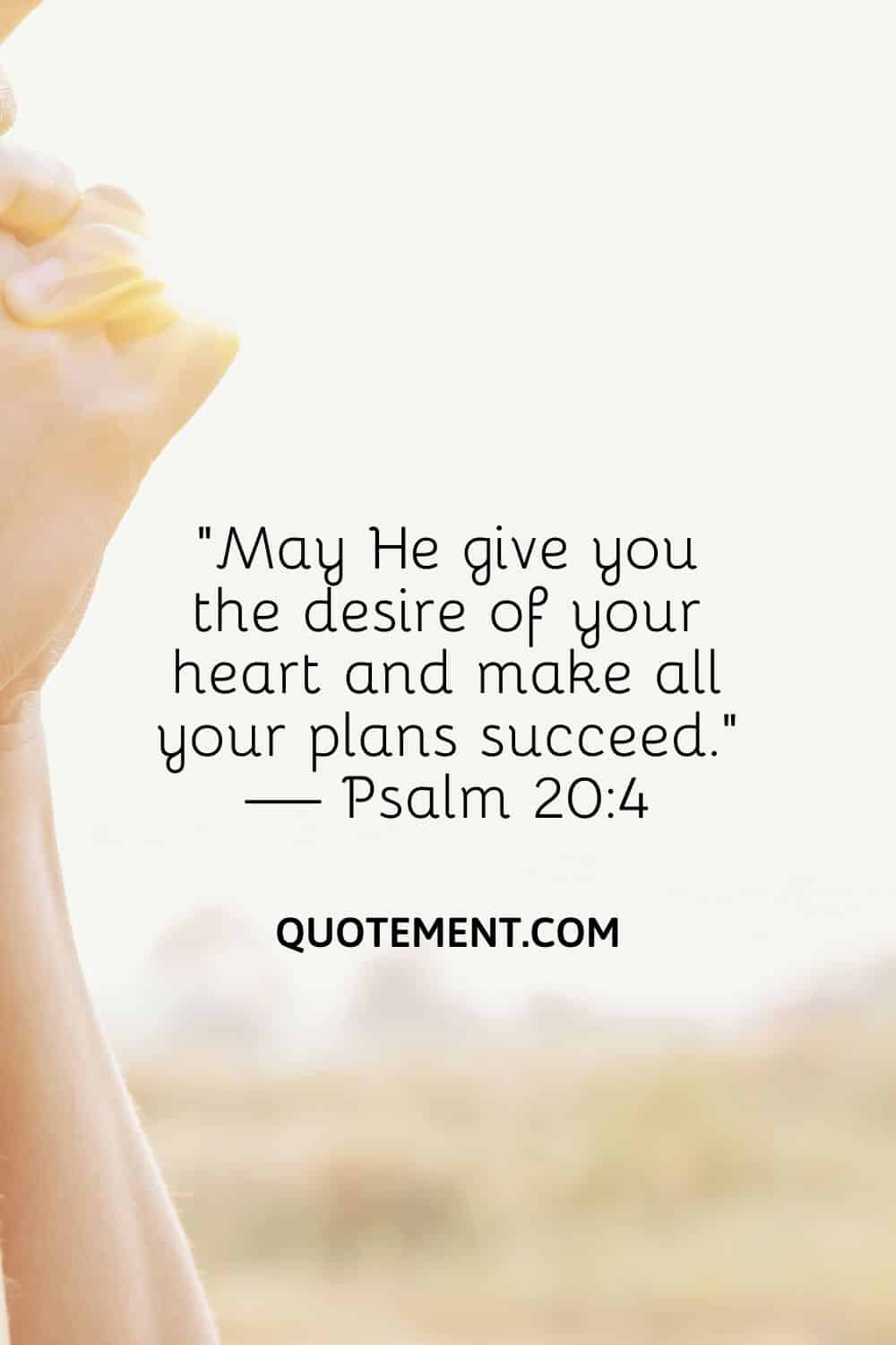 “May He give you the desire of your heart and make all your plans succeed.” — Psalm 204
