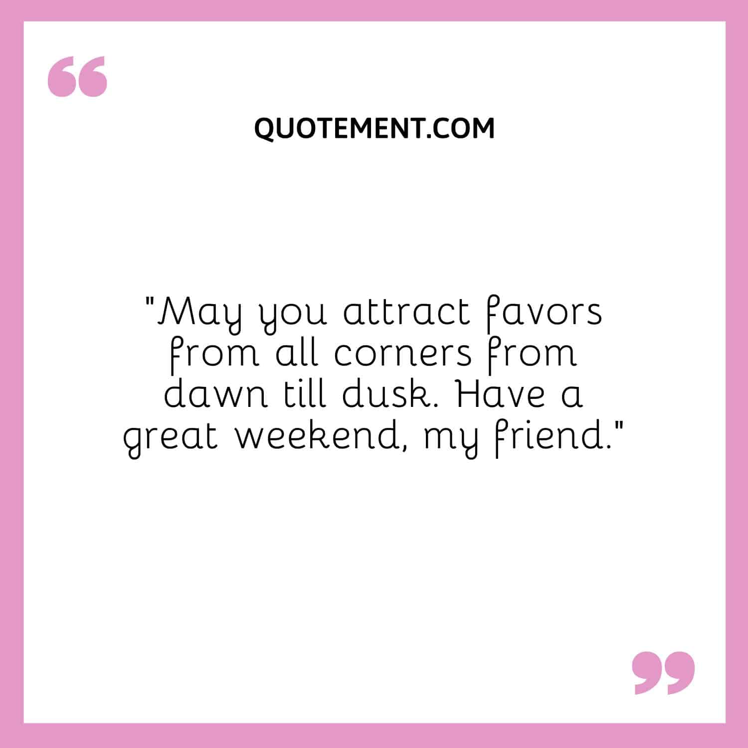 “May you attract favors from all corners from dawn till dusk. Have a great weekend, my friend.”