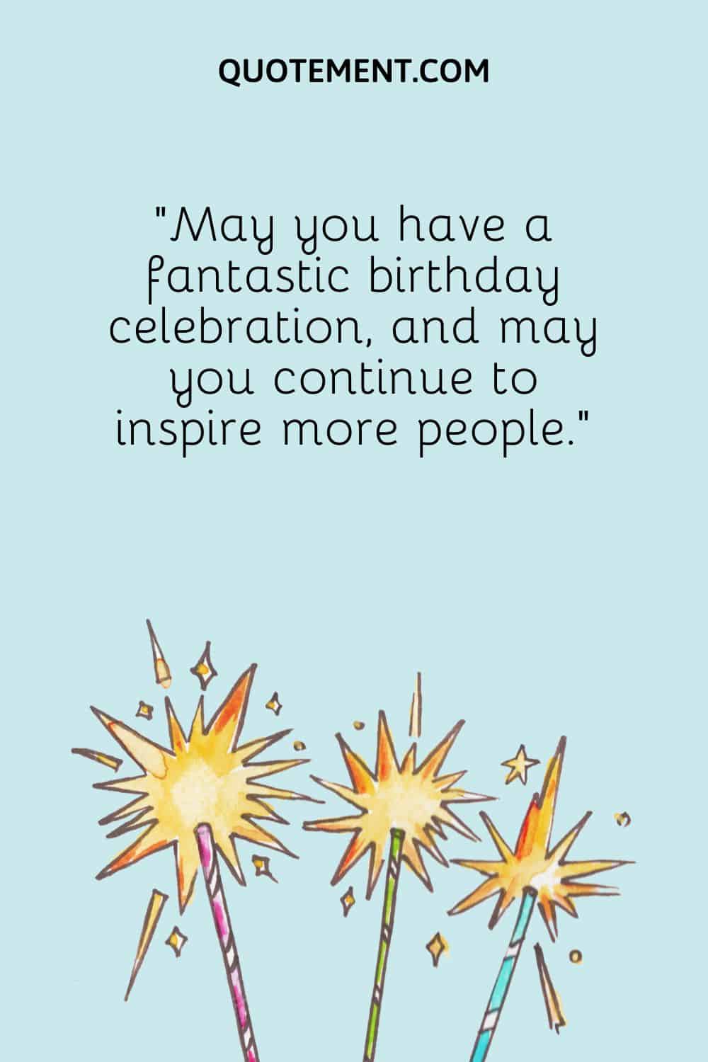 May you have a fantastic birthday celebration, and may you continue to inspire more people