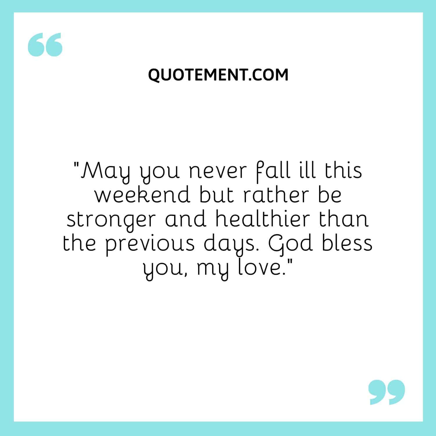 “May you never fall ill this weekend but rather be stronger and healthier than the previous days. God bless you, my love.”