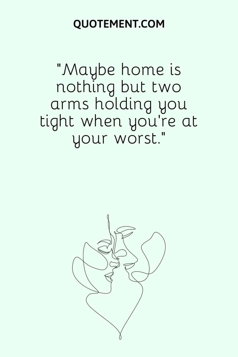 “Maybe home is nothing but two arms holding you tight when you’re at your worst.”