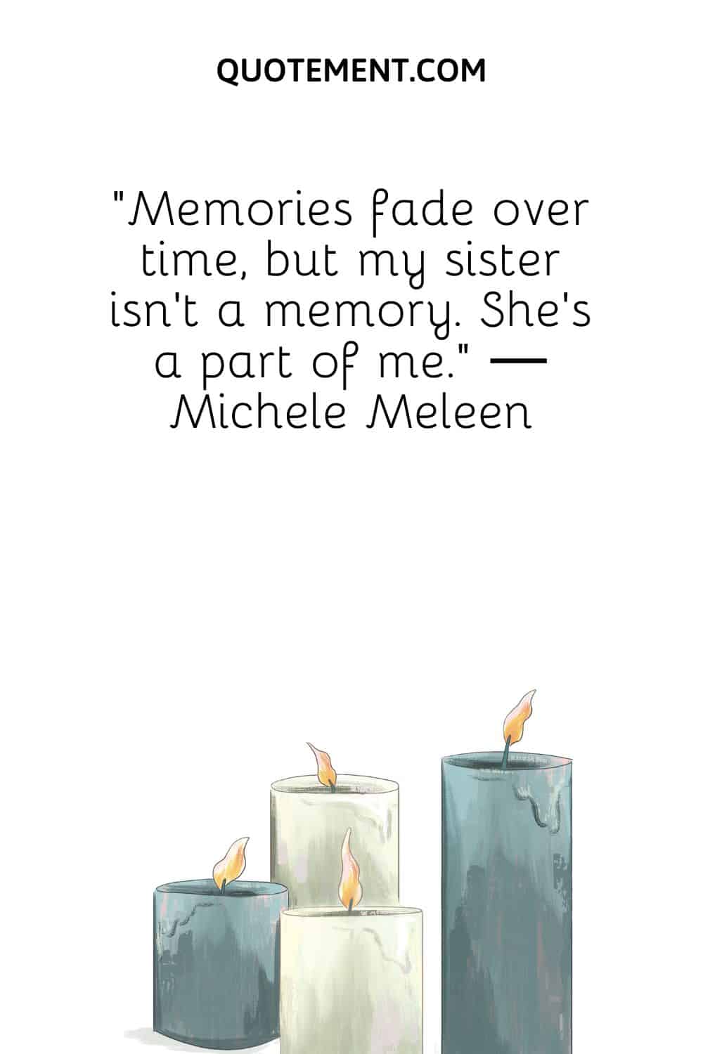 “Memories fade over time, but my sister isn't a memory. She's a part of me.” ― Michele Meleen