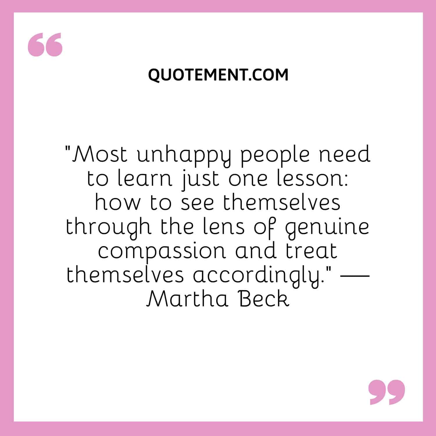 Most unhappy people need to learn just one lesson how to see themselves through the lens of genuine compassion and treat themselves accordingly