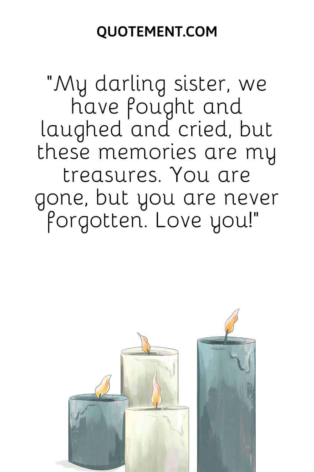 “My darling sister, we have fought and laughed and cried, but these memories are my treasures. You are gone, but you are never forgotten. Love you!” 