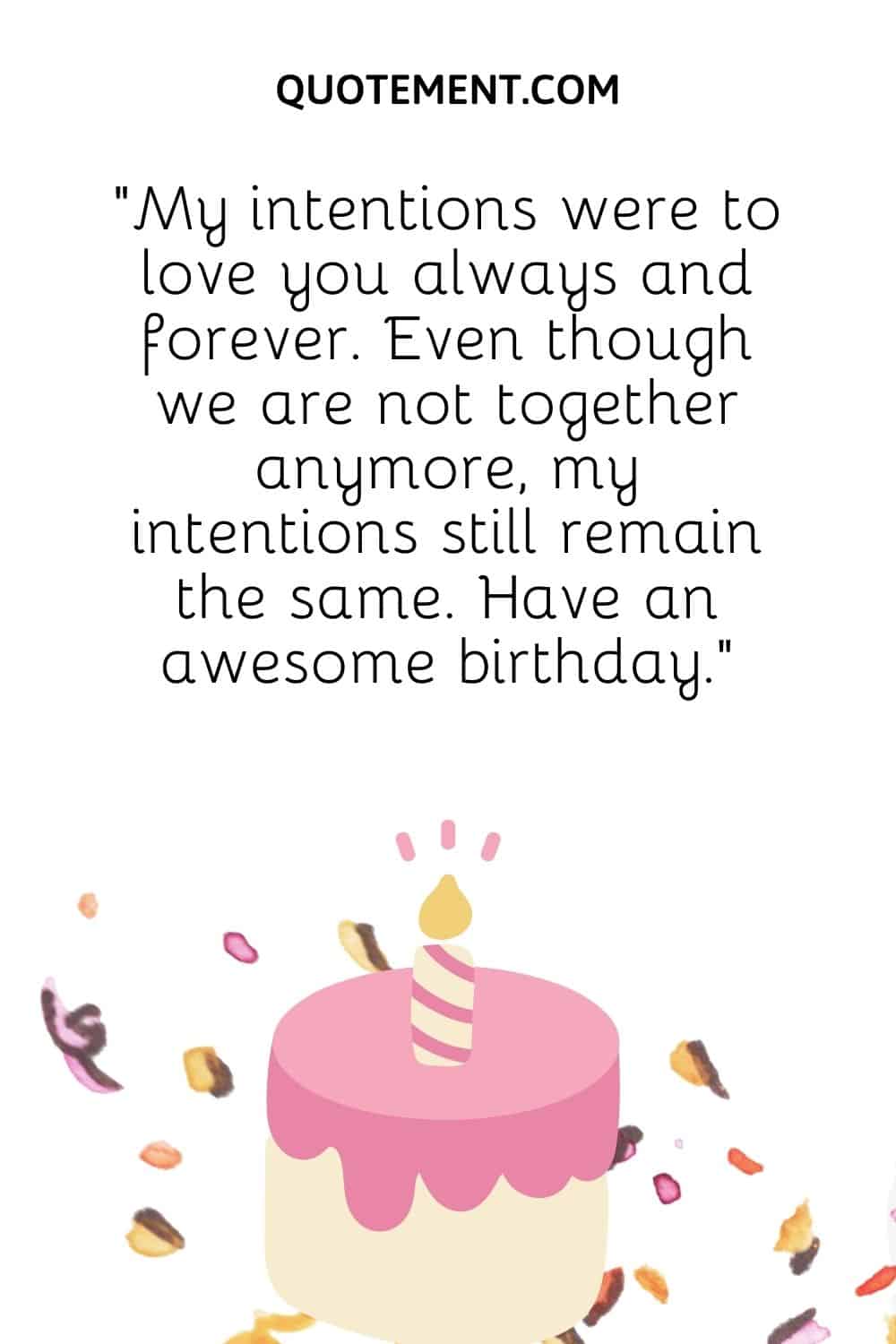 “My intentions were to love you always and forever. Even though we are not together anymore, my intentions still remain the same. Have an awesome birthday.”