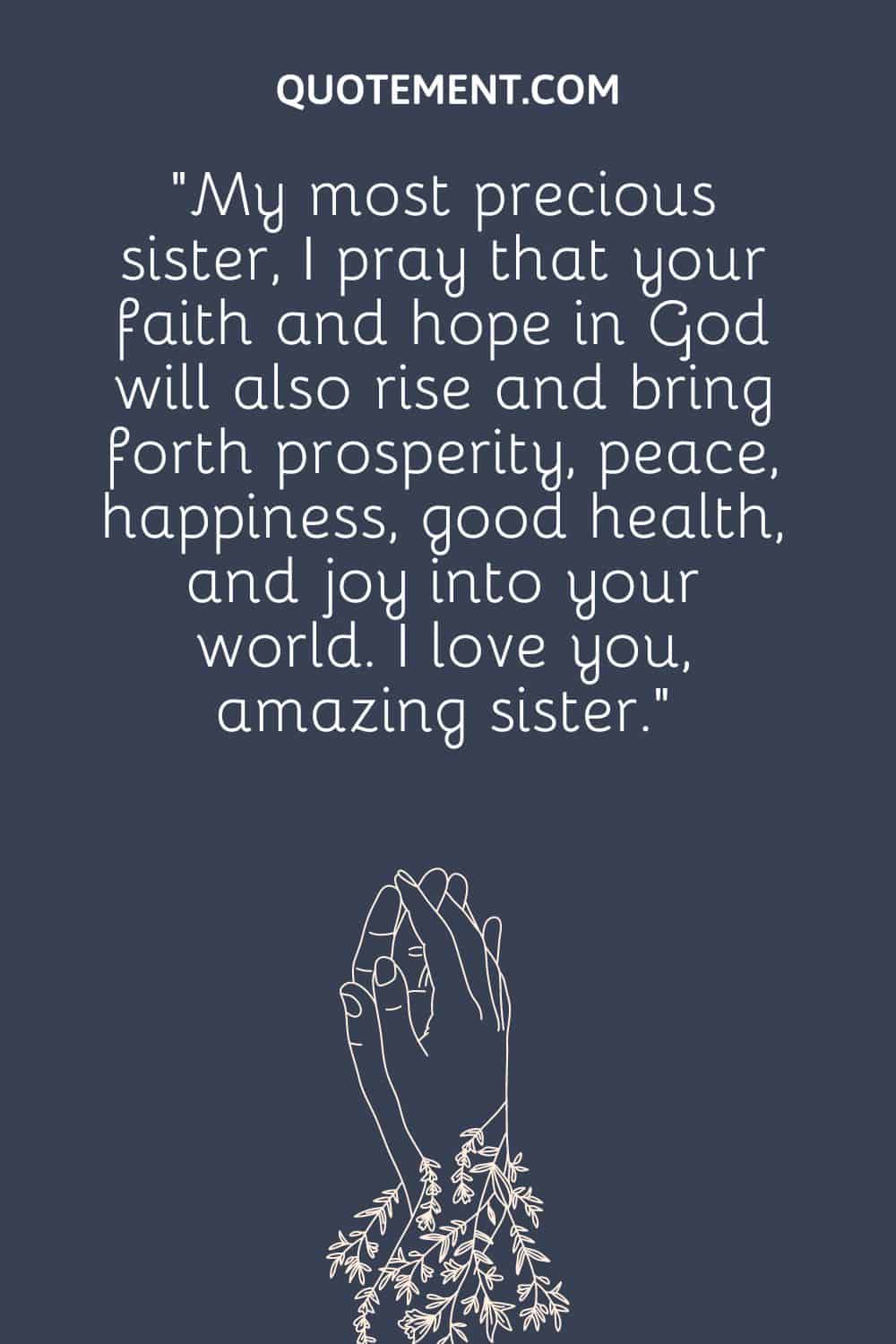 “My most precious sister, I pray that your faith and hope in God will also rise and bring forth prosperity, peace, happiness, good health, and joy into your world. I love you, amazing sister.”