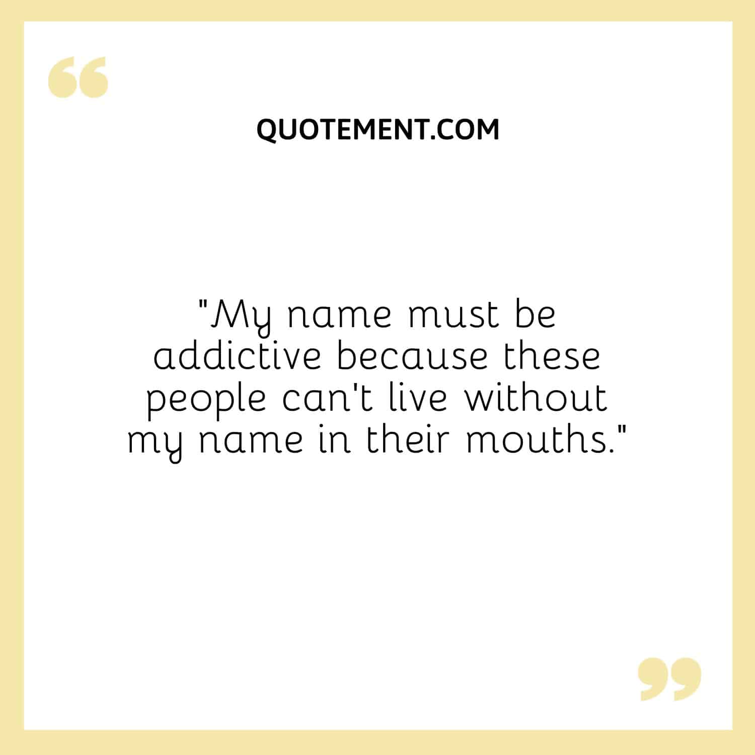 “My name must be addictive because these people can't live without my name in their mouths.”