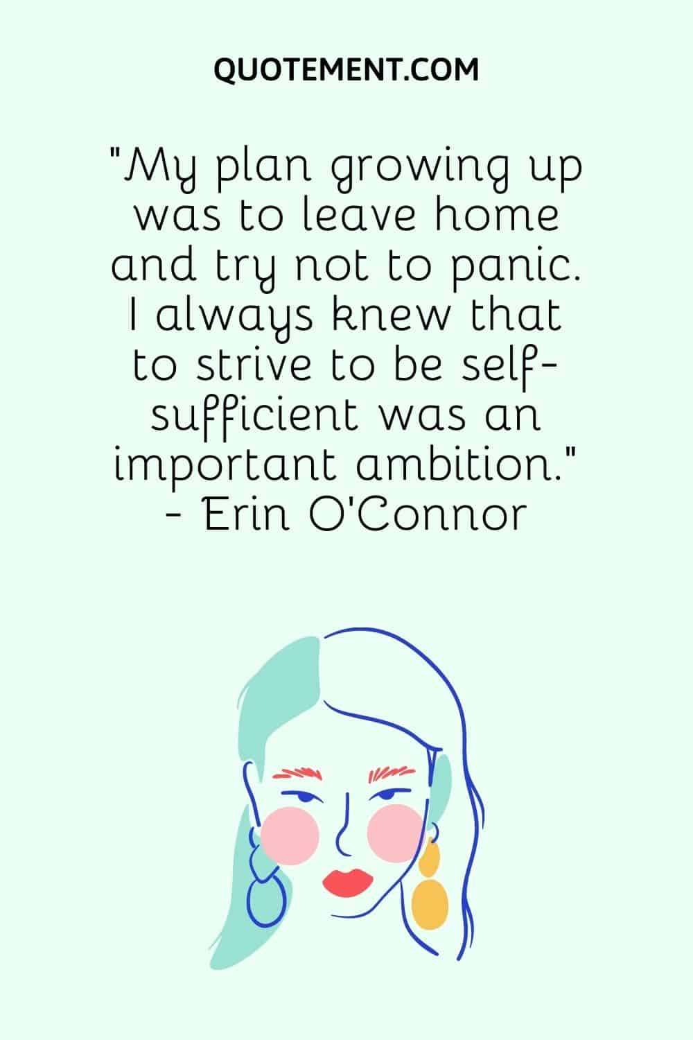 “My plan growing up was to leave home and try not to panic. I always knew that to strive to be self-sufficient was an important ambition.” - Erin O’Connor