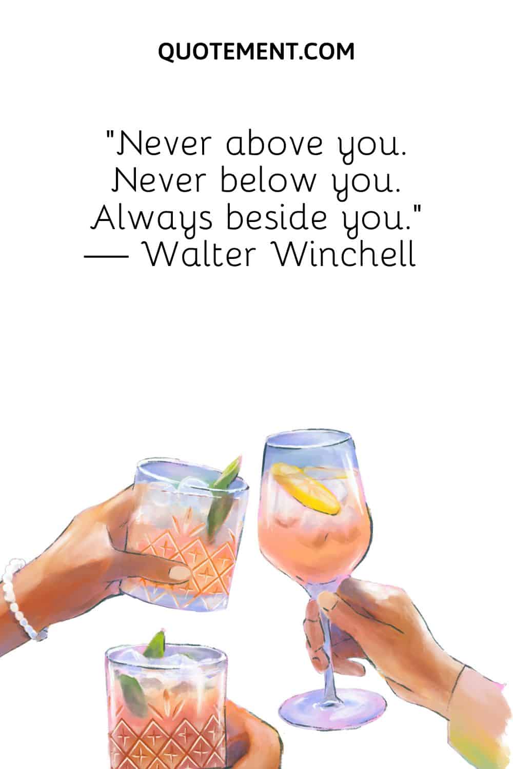 “Never above you. Never below you. Always beside you.” — Walter Winchell 