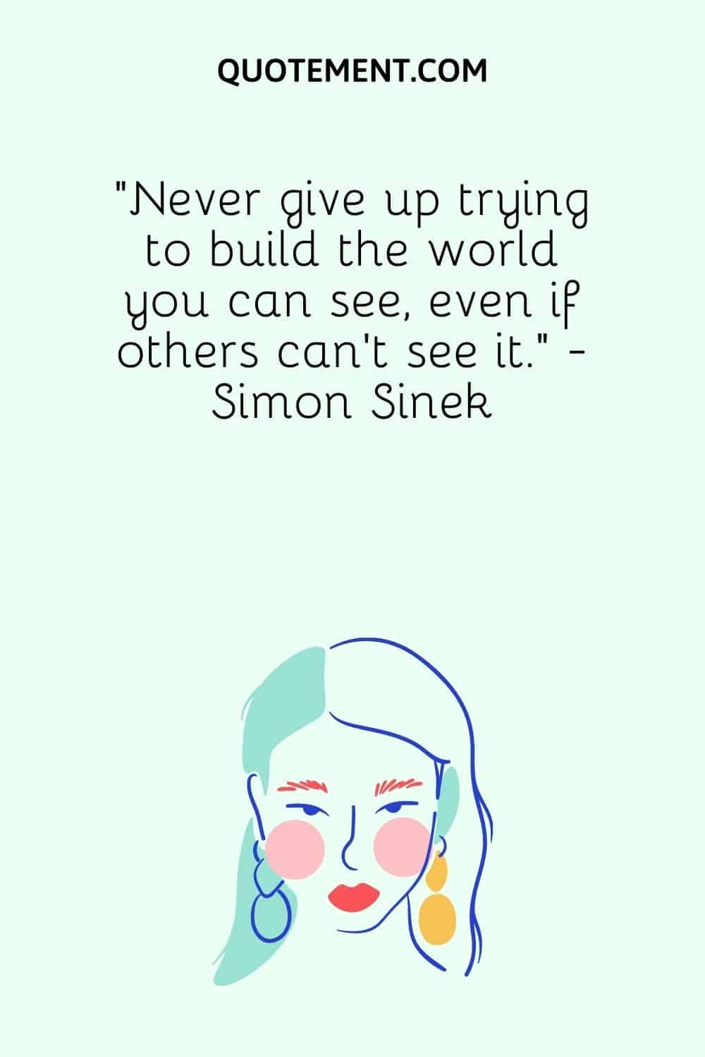 “Never give up trying to build the world you can see, even if others can’t see it.” - Simon Sinek