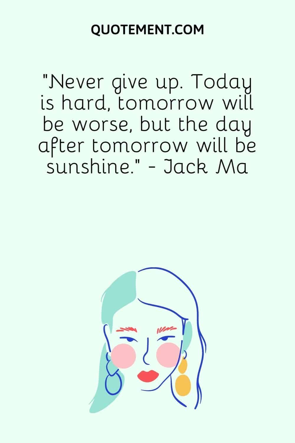 Never give up. Today is hard, tomorrow will be worse, but the day after tomorrow will be sunshine. - Jack Ma