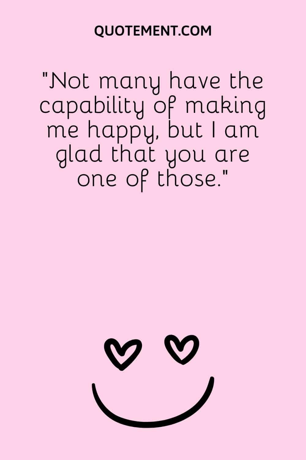 Not many have the capability of making me happy