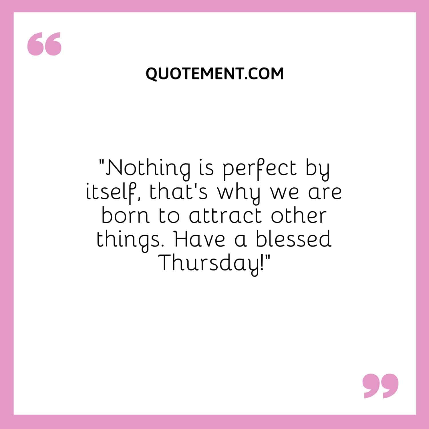 “Nothing is perfect by itself, that’s why we are born to attract other things. Have a blessed Thursday!”