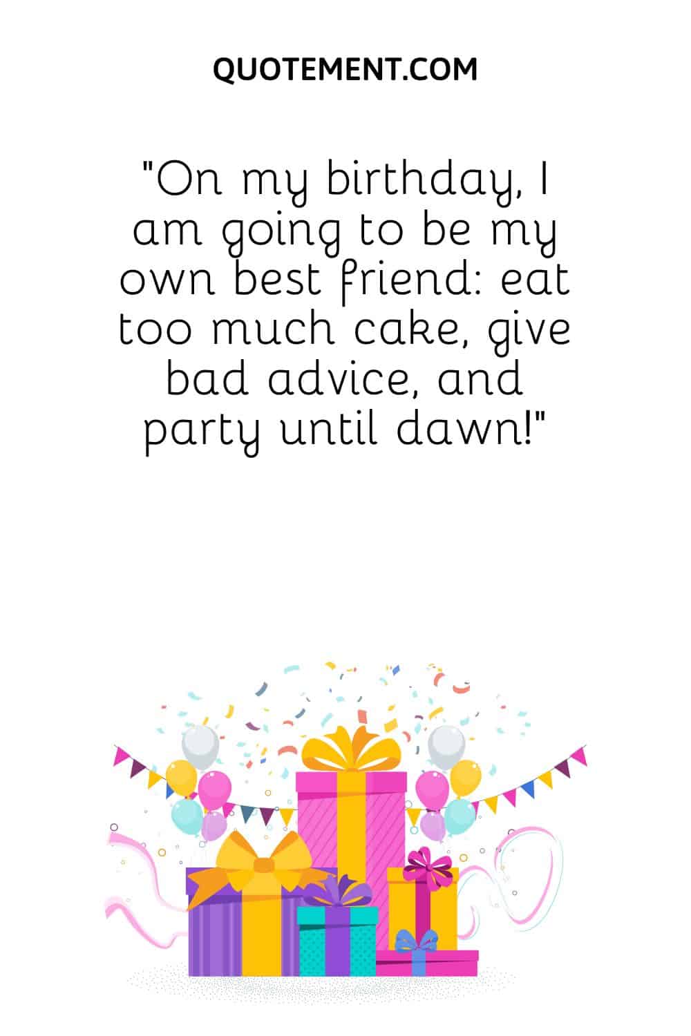 On my birthday, I am going to be my own best friend eat too much cake, give bad advice, and party until dawn