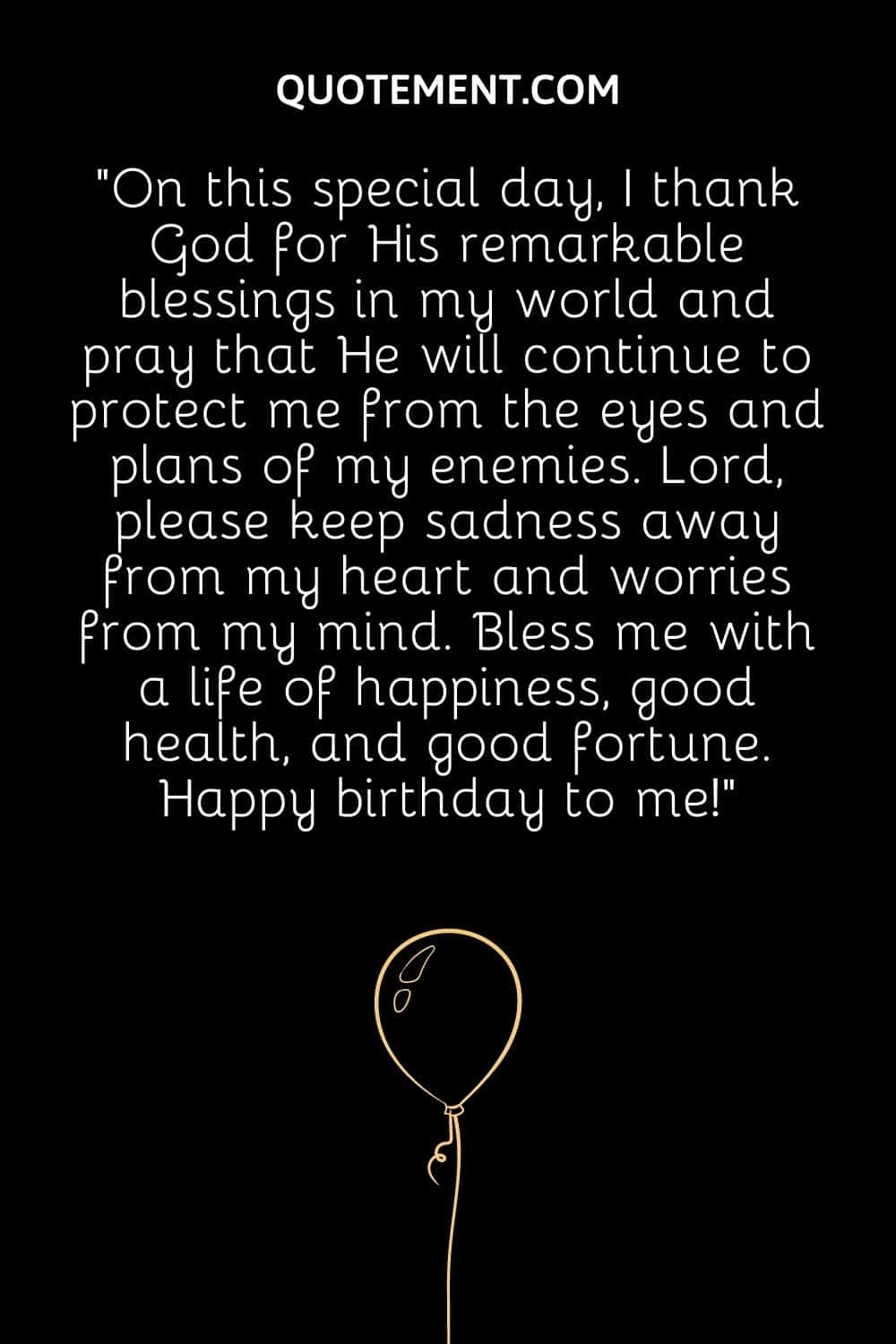 On this special day, I thank God for His remarkable blessings in my world and pray that He will continue to protect me from the eyes and plans of my enemies