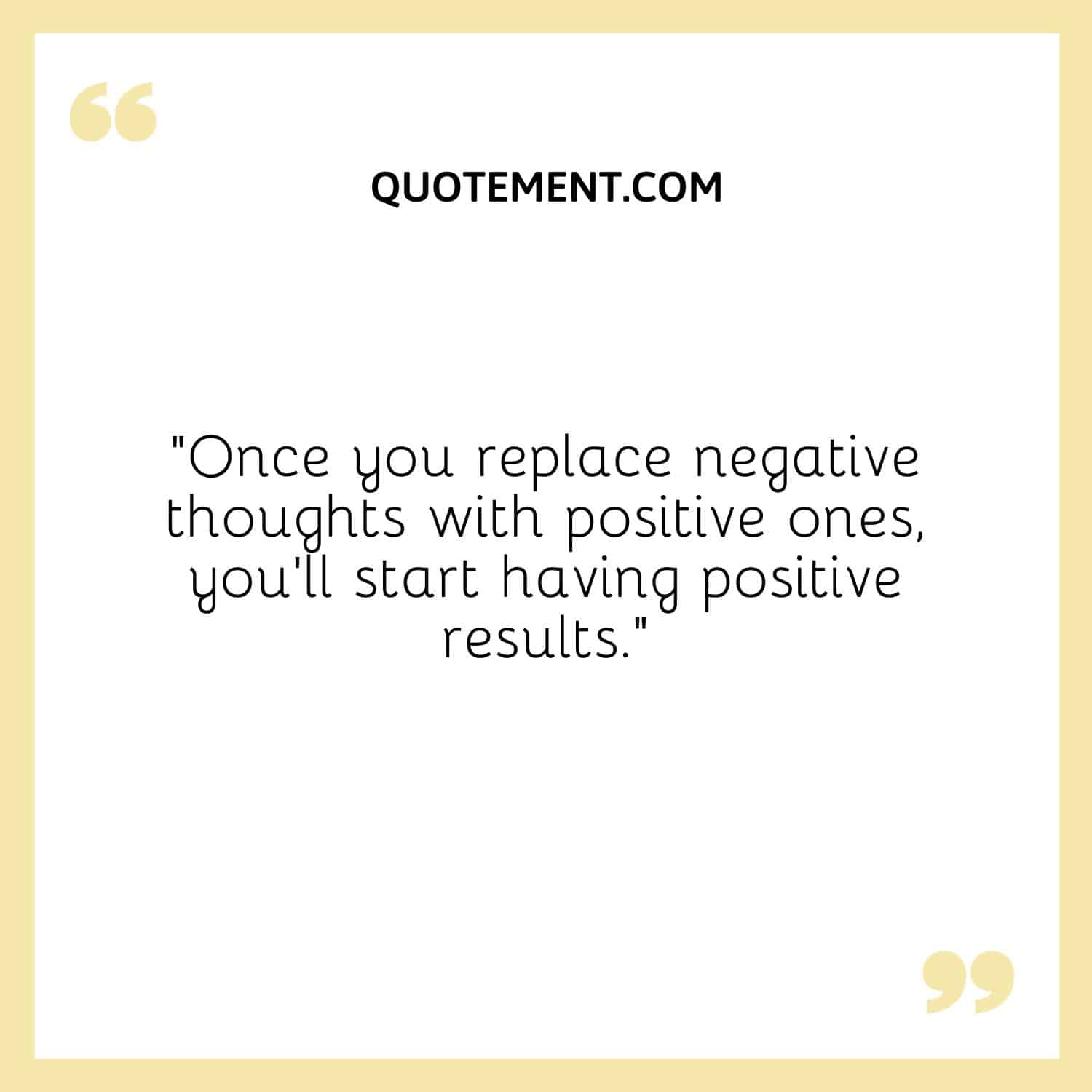 “Once you replace negative thoughts with positive ones, you’ll start having positive results.”