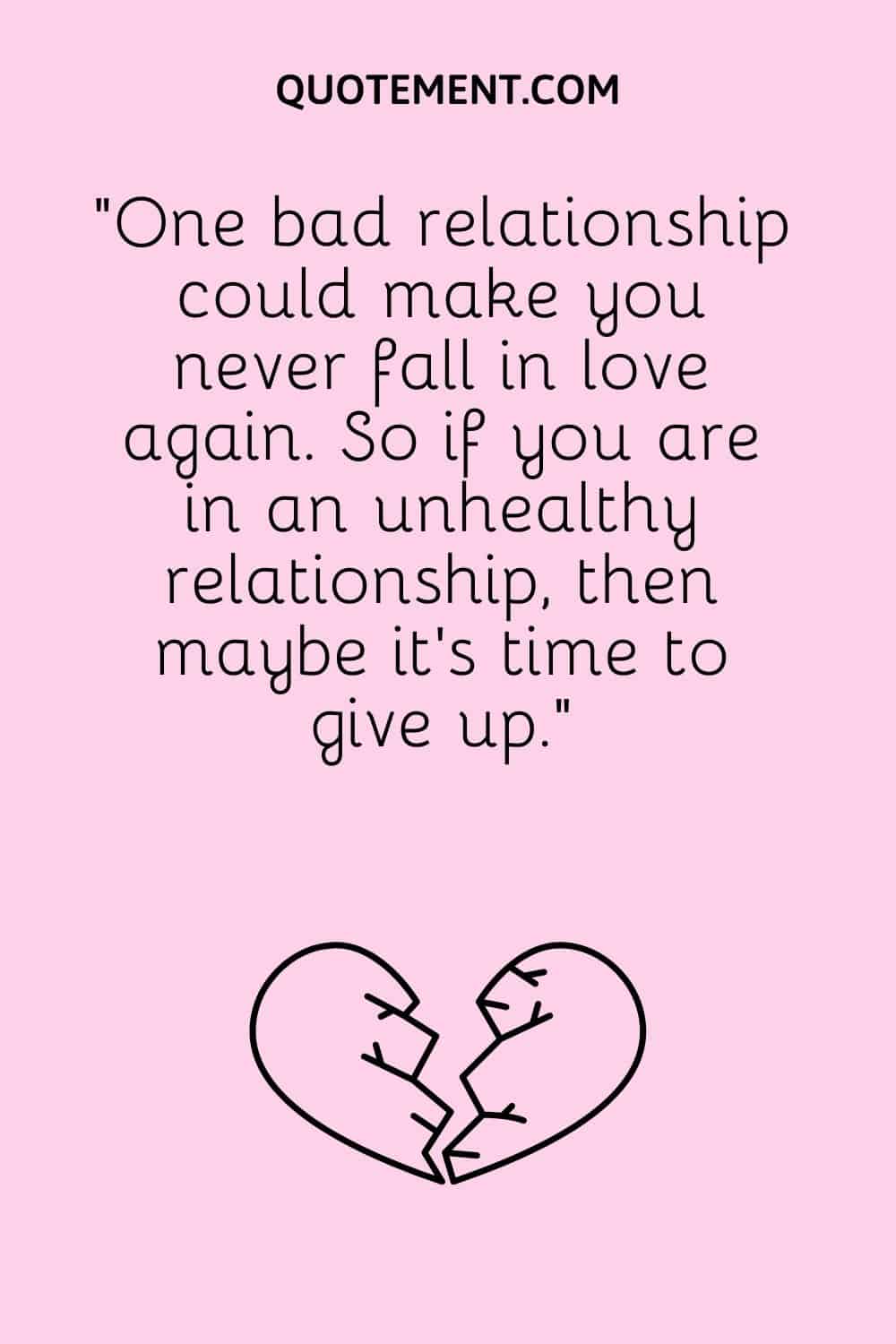 “One bad relationship could make you never fall in love again. So if you are in an unhealthy relationship, then maybe it’s time to give up.”