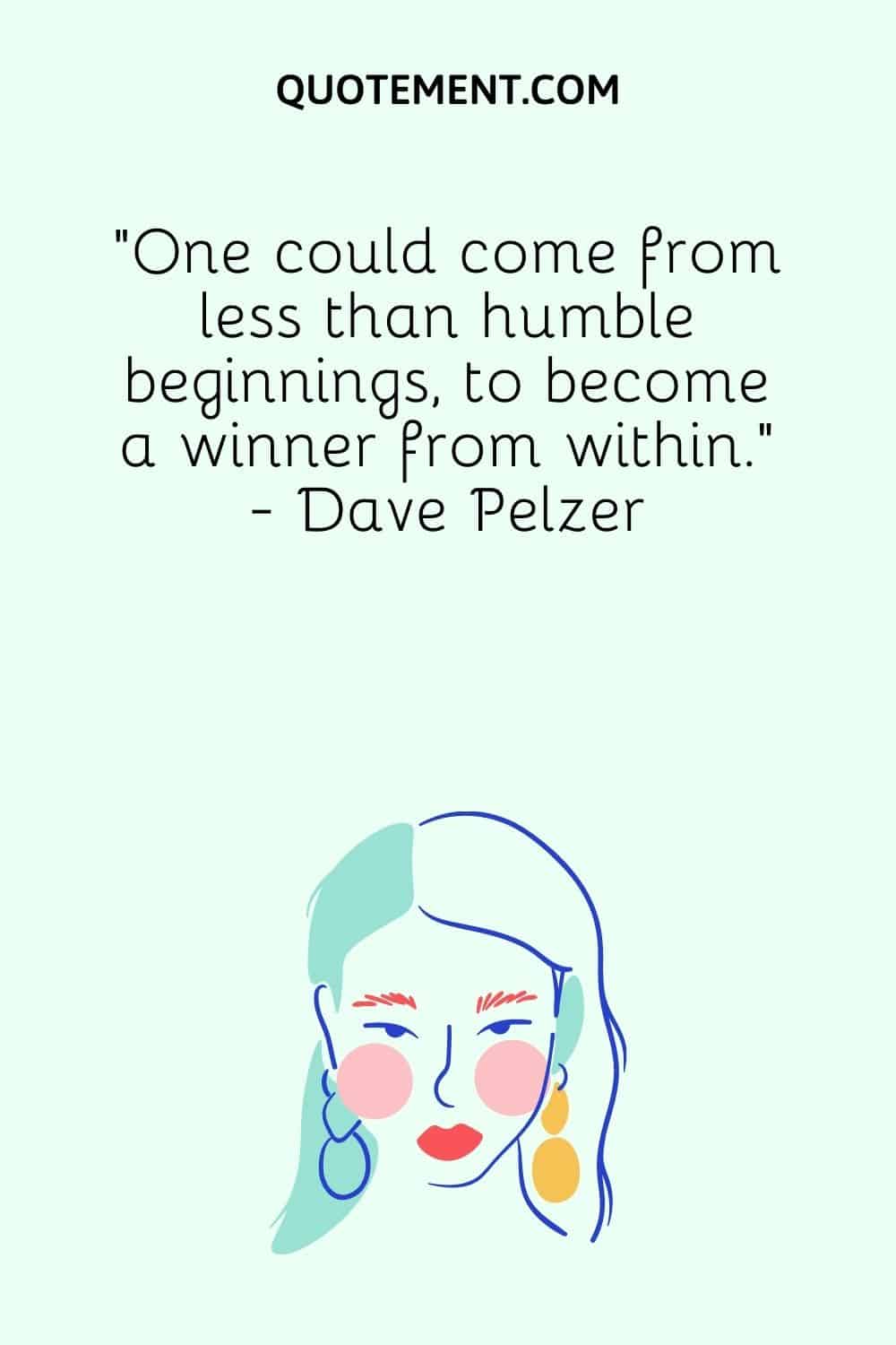 “One could come from less than humble beginnings, to become a winner from within.” - Dave Pelzer