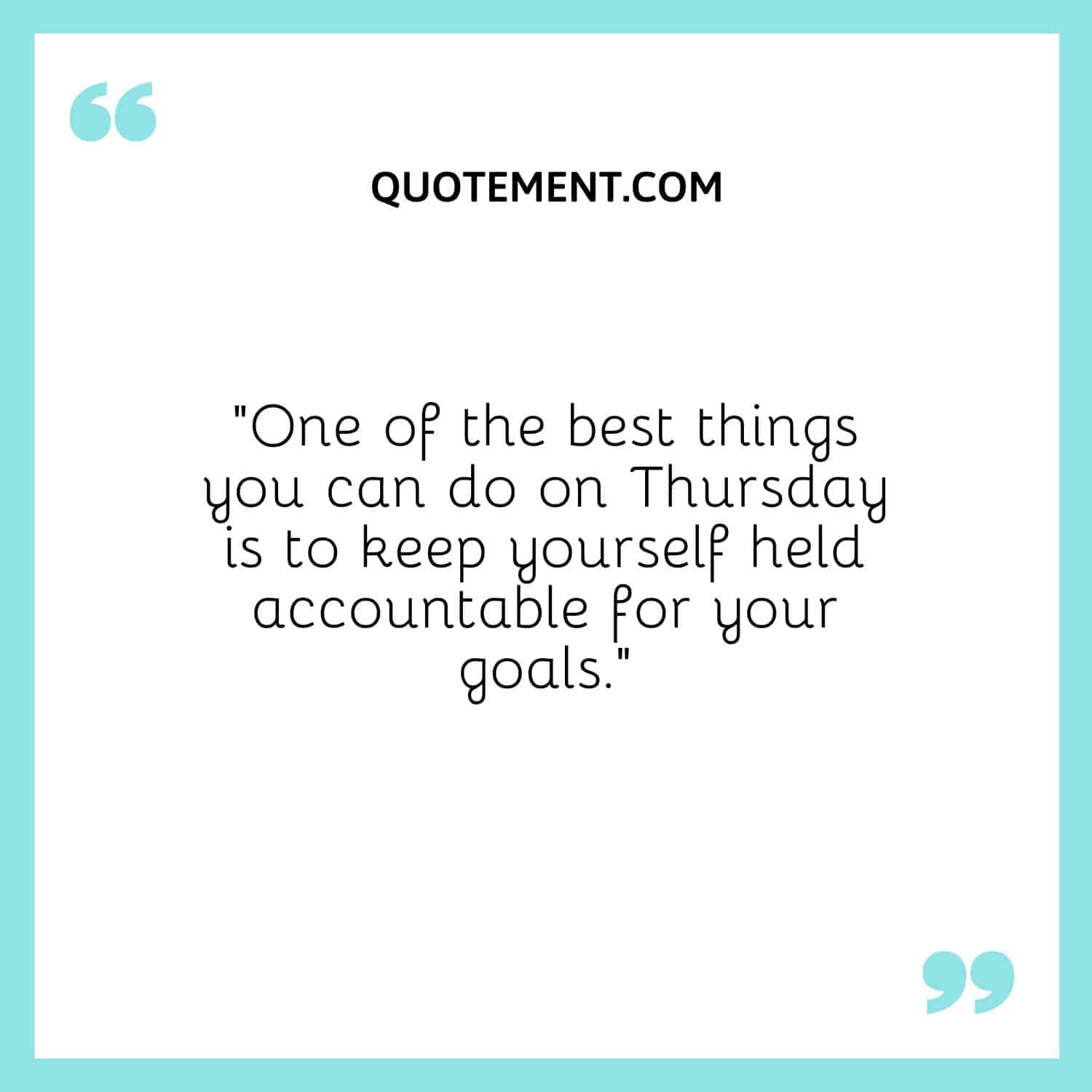 “One of the best things you can do on Thursday is to keep yourself held accountable for your goals.”