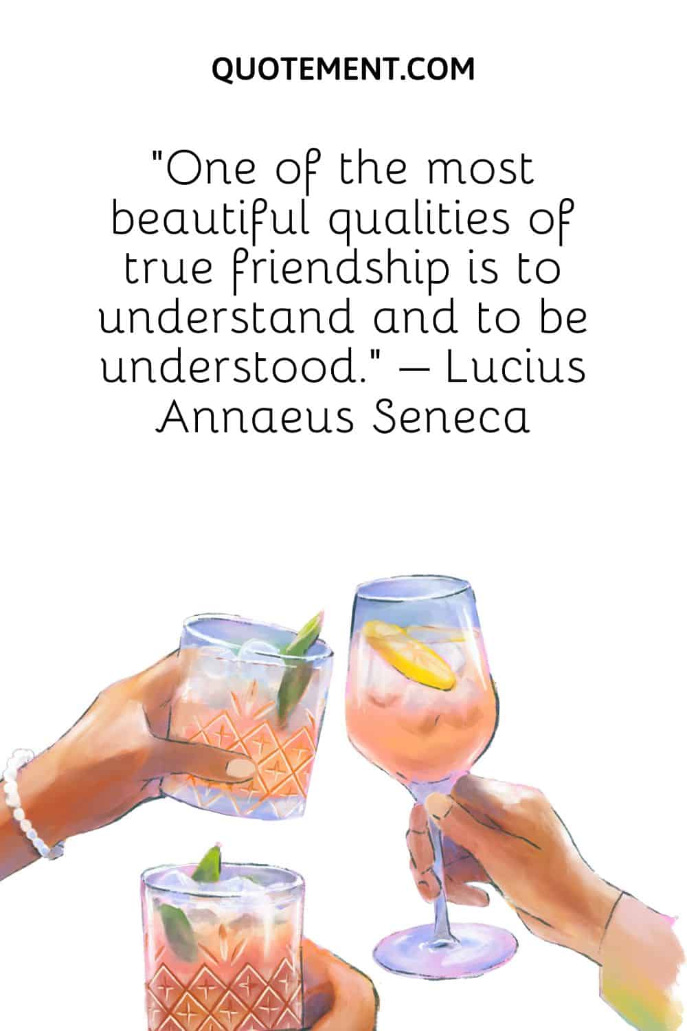 “One of the most beautiful qualities of true friendship is to understand and to be understood.” – Lucius Annaeus Seneca