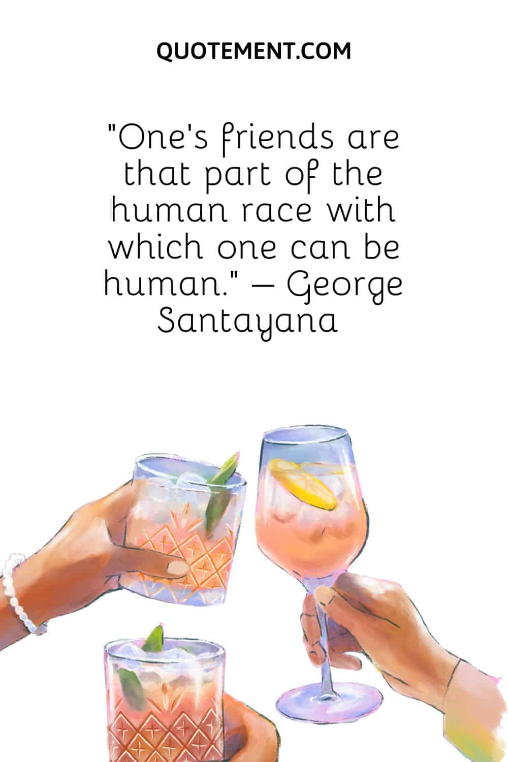 “One’s friends are that part of the human race with which one can be human.” – George Santayana