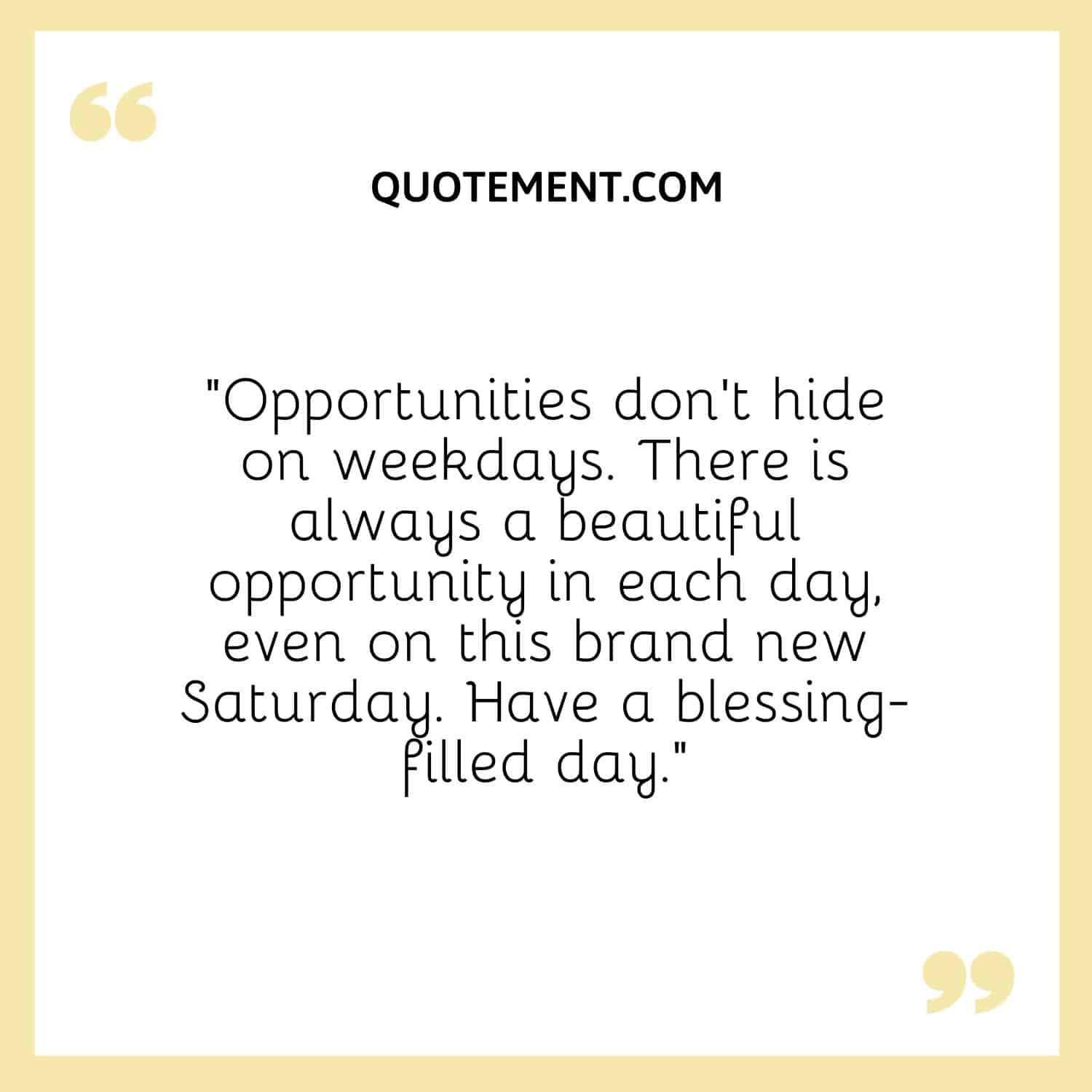 “Opportunities don’t hide on weekdays. There is always a beautiful opportunity in each day, even on this brand new Saturday. Have a blessing-filled day.”