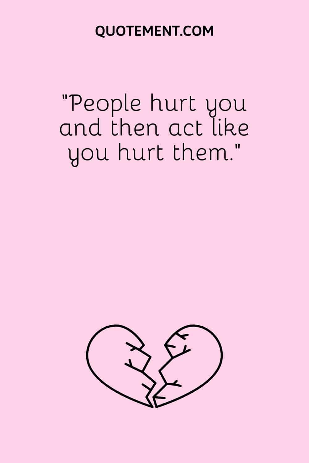 “People hurt you and then act like you hurt them.”