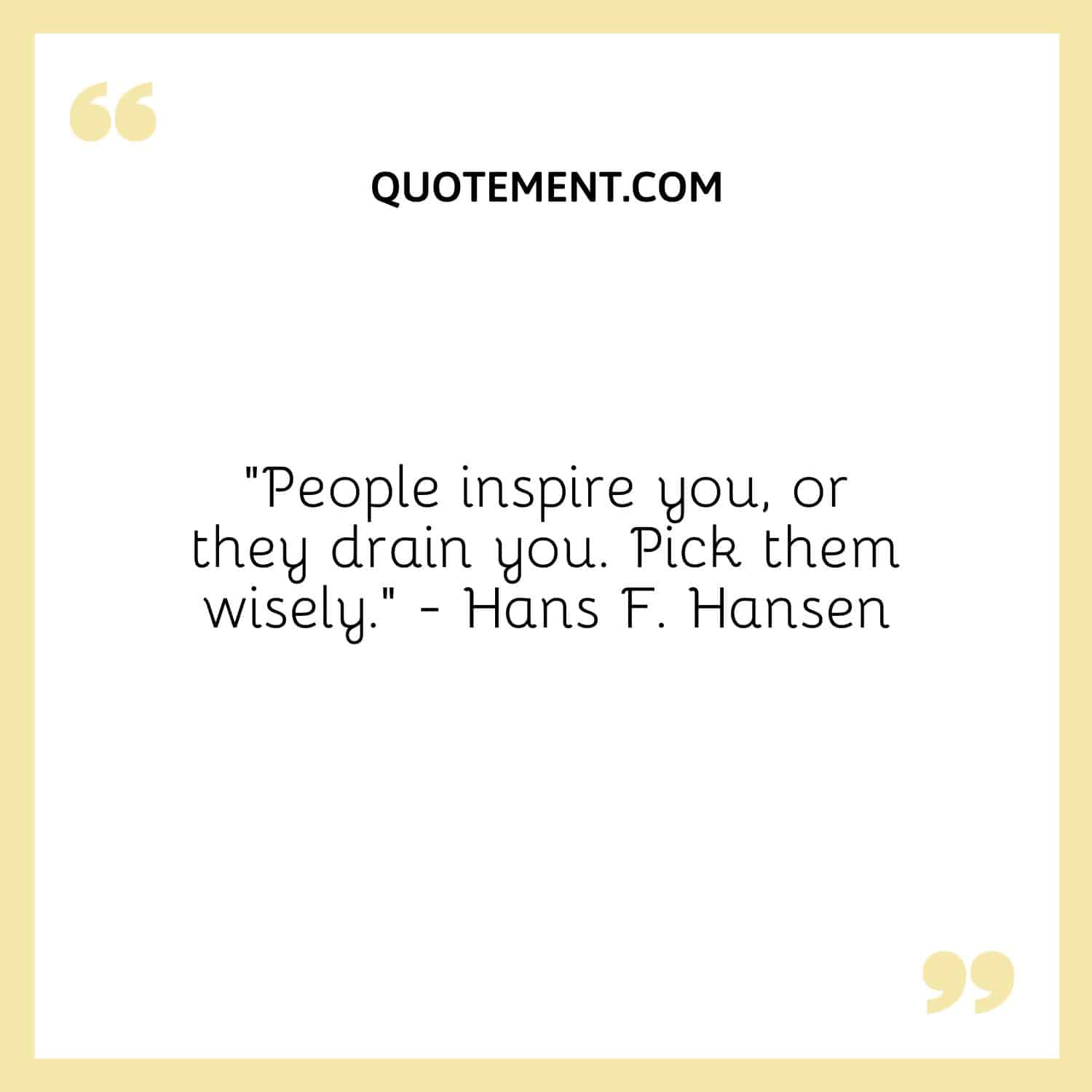 “People inspire you, or they drain you. Pick them wisely.” - Hans F. Hansen