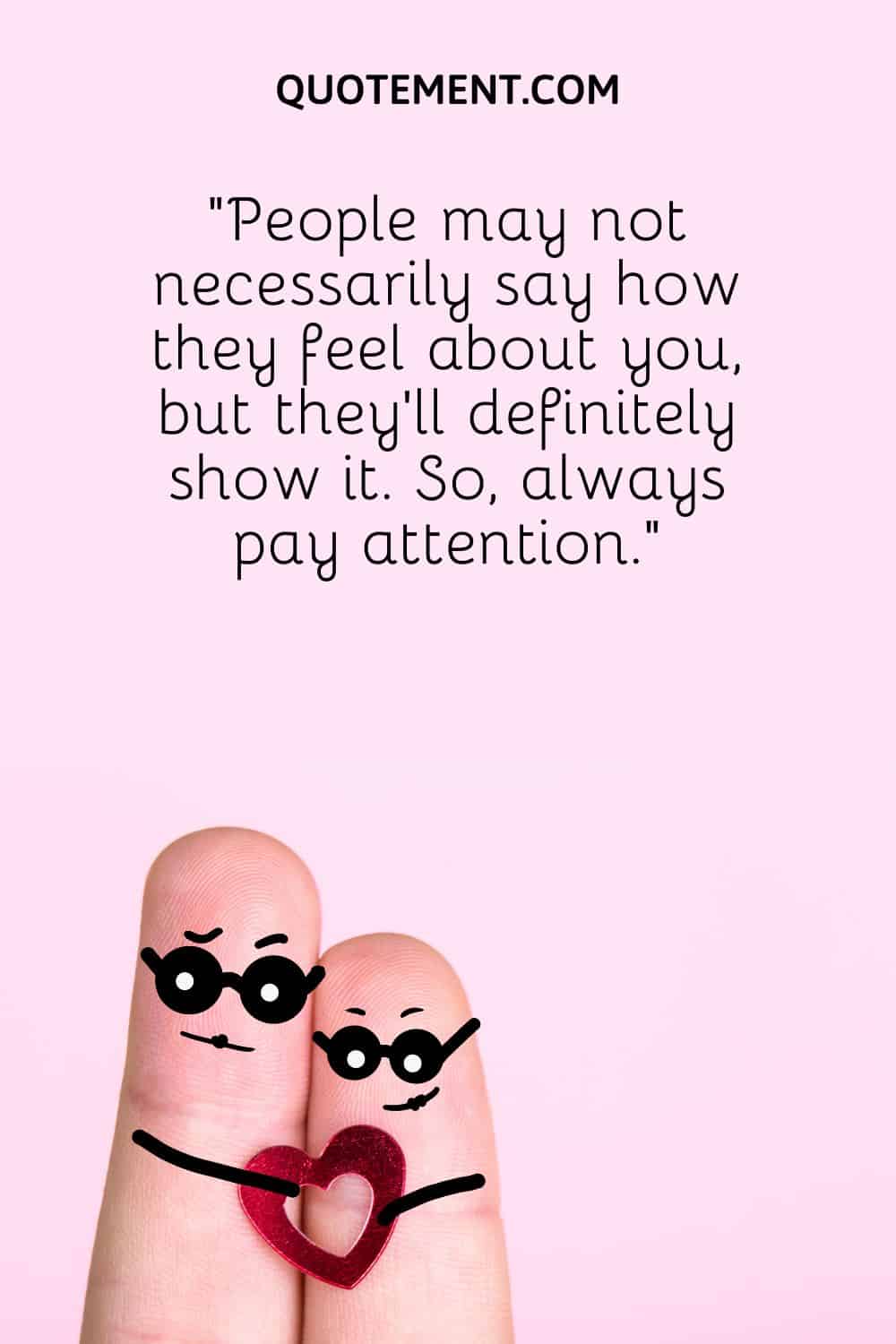 “People may not necessarily say how they feel about you, but they’ll definitely show it. So, always pay attention.”