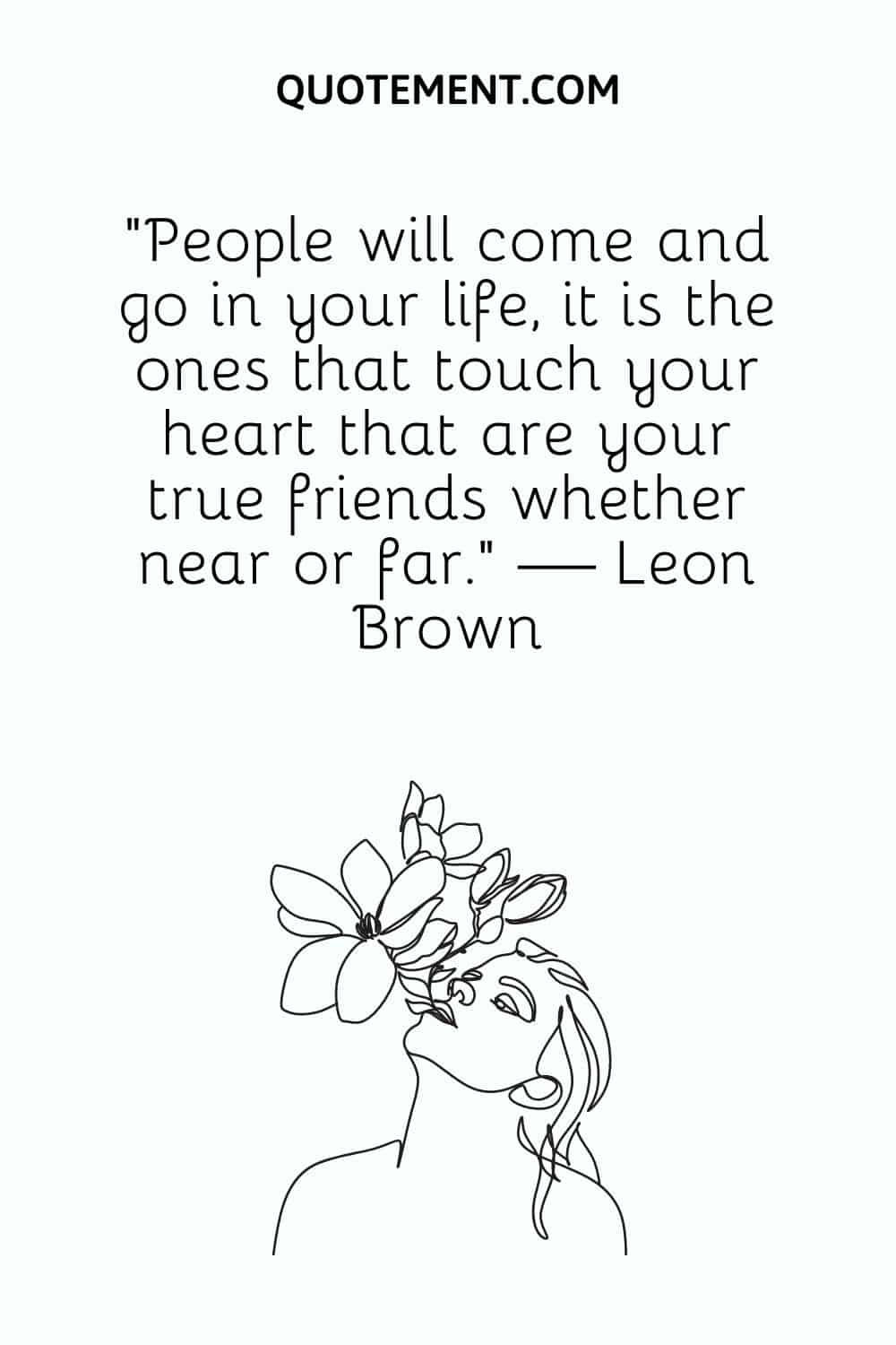 People will come and go in your life, it is the ones that touch your heart that are your true friends whether near or far.