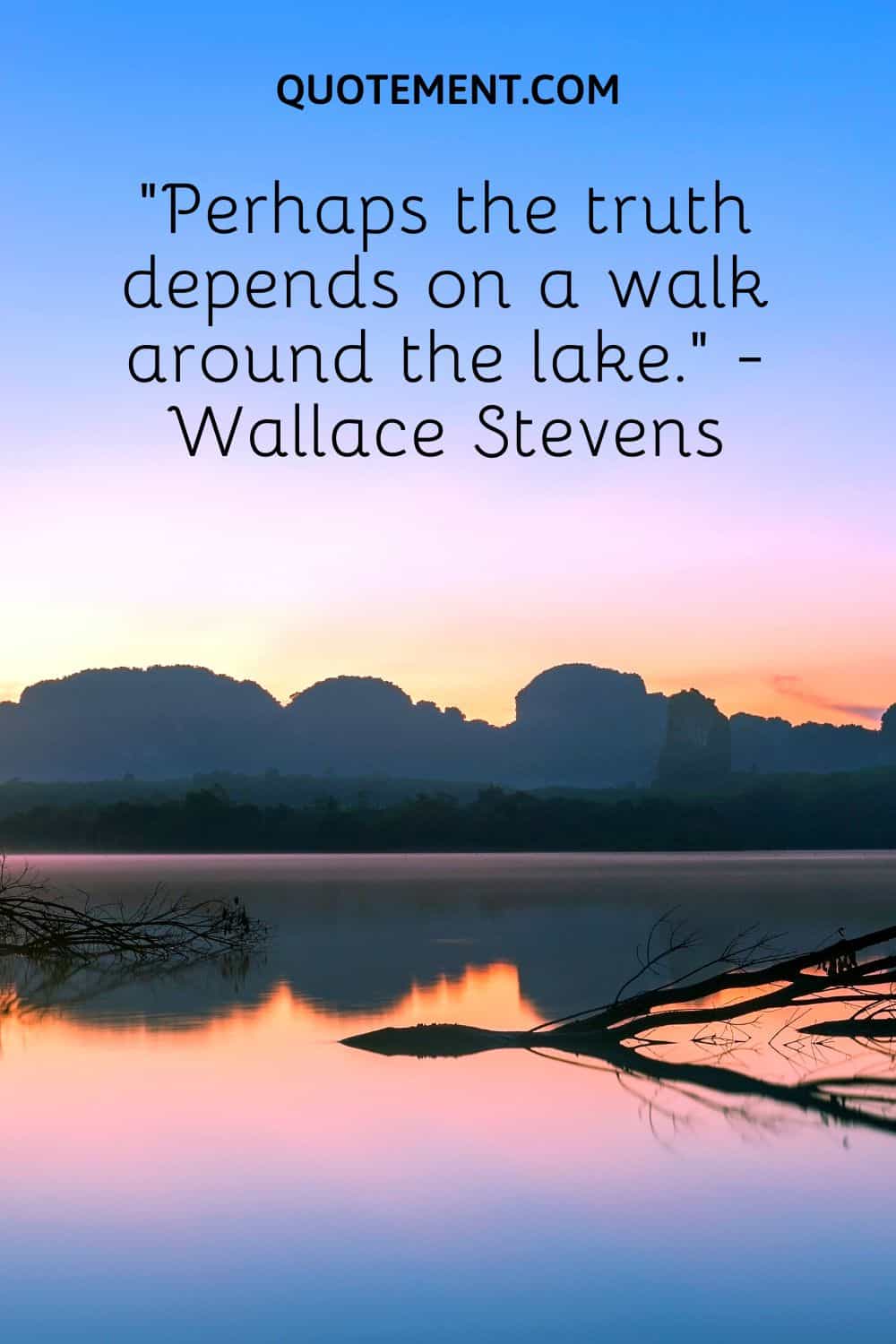 “Perhaps the truth depends on a walk around the lake.” - Wallace Stevens