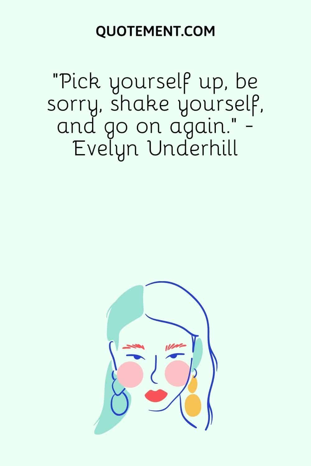 Pick yourself up, be sorry, shake yourself, and go on again.” - Evelyn Underhill