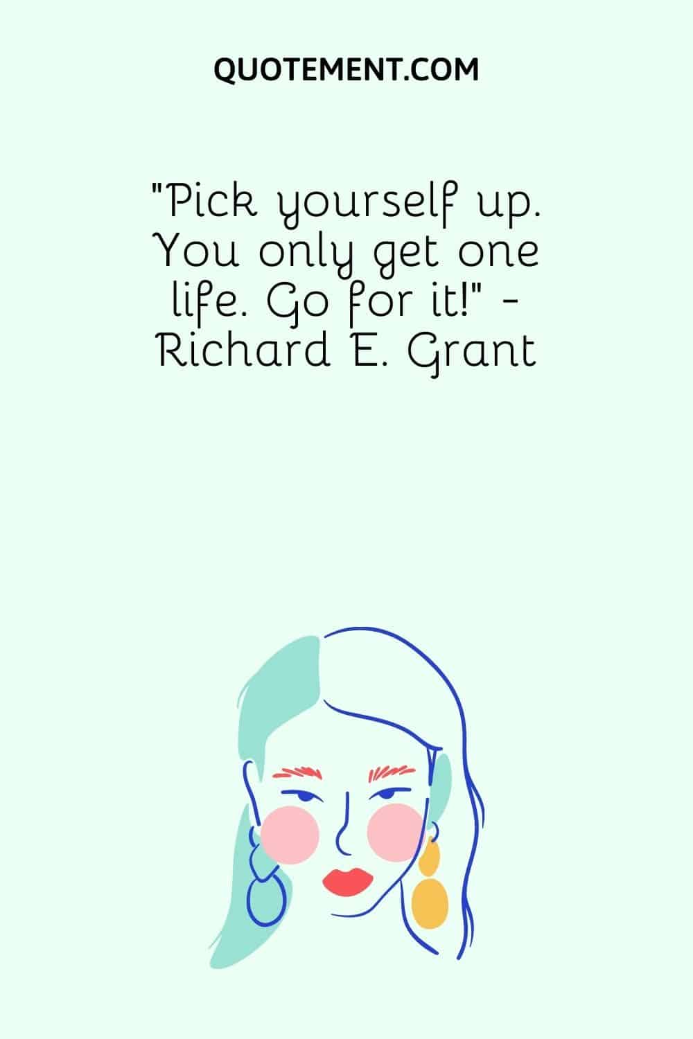 “Pick yourself up. You only get one life. Go for it!” - Richard E. Grant