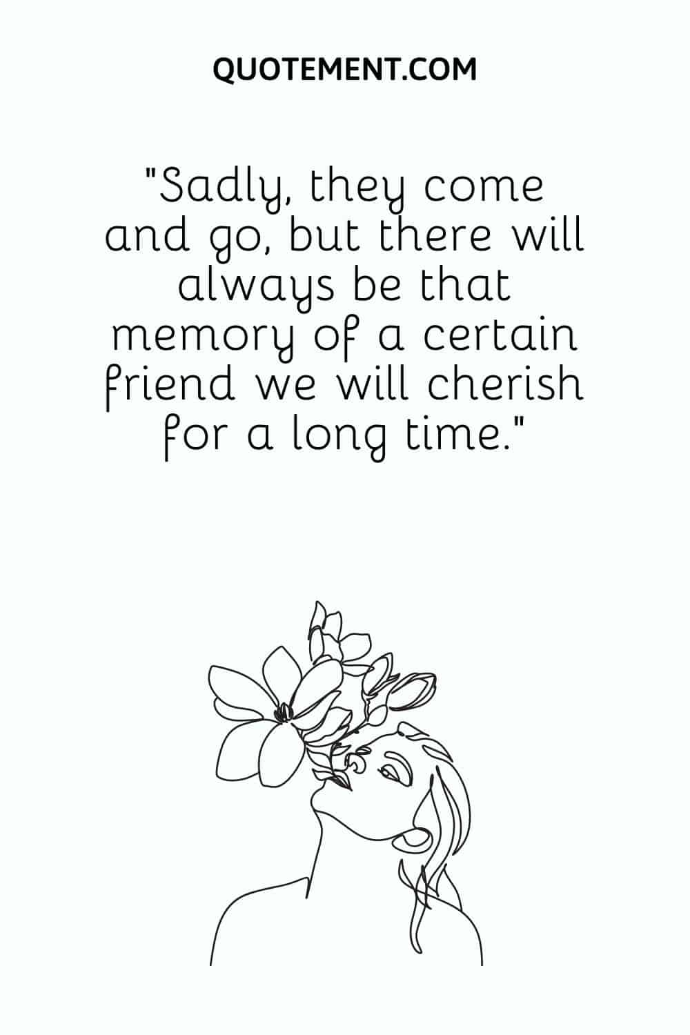Sadly, they come and go, but there will always be that memory of a certain friend we will cherish for a long time