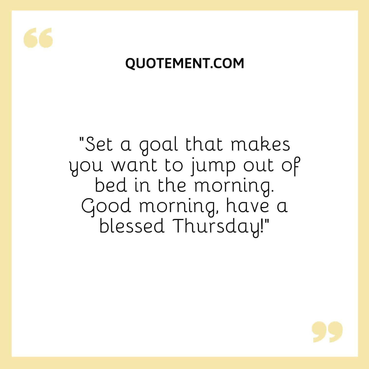 “Set a goal that makes you want to jump out of bed in the morning. Good morning, have a blessed Thursday!”