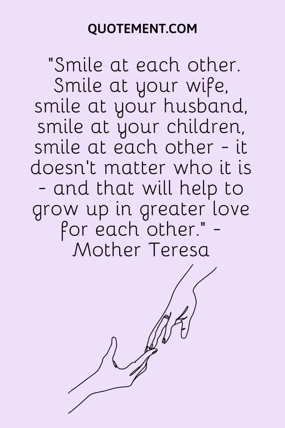 Smile at each other. Smile at your wife, smile at your husband, smile at your children
