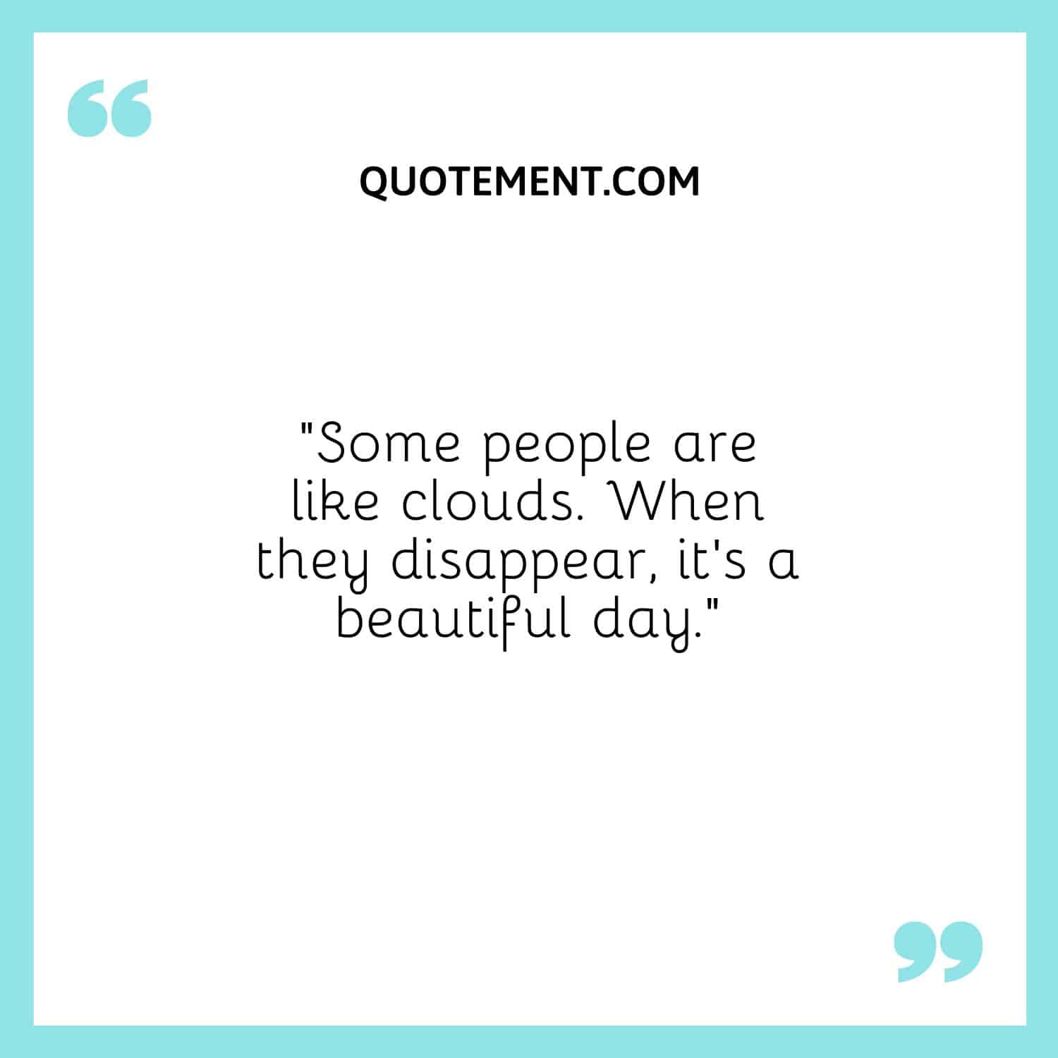 “Some people are like clouds. When they disappear, it’s a beautiful day.”
